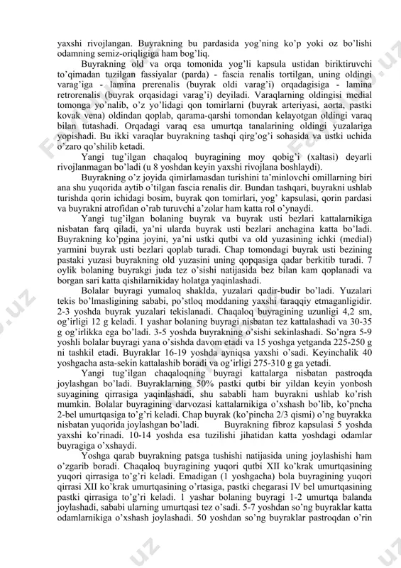 ldidagi va atrofidagi boshqa a’zolarga jips tegib turgani uchun ba’zan a’zolarga uning izi ham tushib qoladi (masalan, jigarda). har ikki buyrakning yuqori uchida buyrak usti bezi - glandula suprarenalis joylashgan. bu bez vazifasiga ko’ra buyrakka aloqador bo’lmasa ham, yangi tug’ilgan bolalarda birikitiruvchi to’qima vositasida u bilan qo’shilib turadi, katta kishilarda esa bu qo’shilish yo’qolib ketadi. o’ng buyrakning oldingi yuzasidan anchagina qismi jigarga, pastki 1/3 qismi esa chambar ichakning o’ng tomondagi qayrilishiga (flexura coli dextra) yondoshgan. ichki qirg’og’ining oldingi yuzasi bo’ylab o’n ikki barmoq ichakning pastga tushuvchi qismi buyrakka tegib turadi. yangi tug’ilgan bolalarda bu munosabat boshqacha. ularda ko’richak ancha yuqorida turadi, shu sababli, o’ng buyrak oldindan jigar, ko’richak va chuvalchangsimon o’siq bilan chegaralanadi. ko’ndalang chambar ichak tutqichi buyrakning oldingi yuzasini ustki va lateral (tashqi) tomondan kesib o’tadi. keyinchalik ko’tariluvchi chambar ichak, ko’richak va uning chuvalchangsimon o’sig’i pastga tusha boshlaydi. 10 yoshdan oshgandan keyin (ko’pincha 13 yoshda) ko’tariluvchi chambar ichakning faqat …