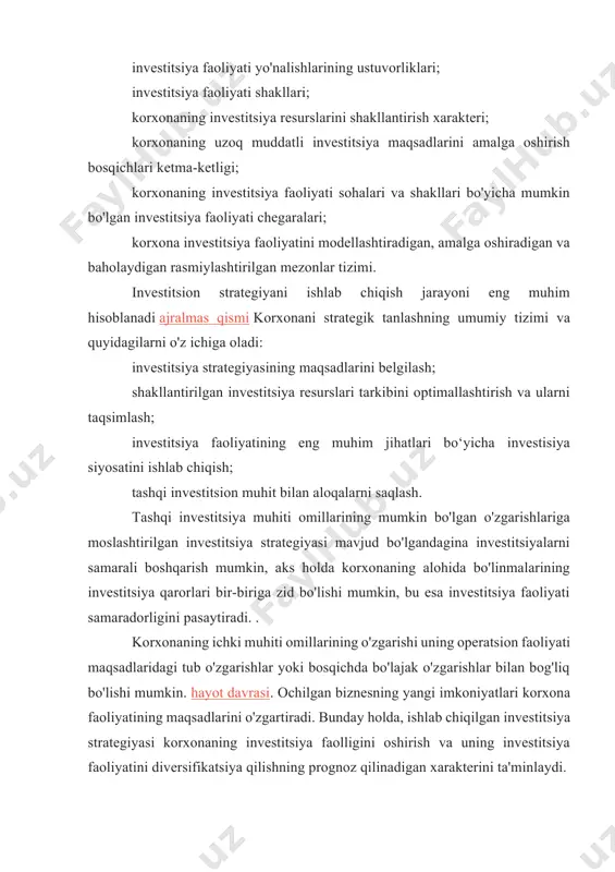 arakteri; korxonaning uzoq muddatli investitsiya maqsadlarini amalga oshirish bosqichlari ketma-ketligi; korxonaning investitsiya faoliyati sohalari va shakllari bo'yicha mumkin bo'lgan investitsiya faoliyati chegaralari; korxona investitsiya faoliyatini modellashtiradigan, amalga oshiradigan va baholaydigan rasmiylashtirilgan mezonlar tizimi. investitsion strategiyani ishlab chiqish jarayoni eng muhim hisoblanadi ajralmas qismi korxonani strategik tanlashning umumiy tizimi va quyidagilarni o'z ichiga oladi: investitsiya strategiyasining maqsadlarini belgilash; shakllantirilgan investitsiya resurslari tarkibini optimallashtirish va ularni taqsimlash; investitsiya faoliyatining eng muhim jihatlari bo‘yicha investisiya siyosatini ishlab chiqish; tashqi investitsion muhit bilan aloqalarni saqlash. tashqi investitsiya muhiti omillarining mumkin bo'lgan o'zgarishlariga moslashtirilgan investitsiya strategiyasi mavjud bo'lgandagina investitsiyalarni samarali boshqarish mumkin, aks holda korxonaning alohida bo'linmalarining investitsiya qarorlari bir-biriga zid bo'lishi mumkin, bu esa investitsiya faoliyati samaradorligini pasaytiradi. . korxonaning ichki muhiti omillarining o'zgarishi uning operatsion faoliyati maqsadlaridagi tub o'zgarishlar yoki bosqichda bo'lajak o'zgarishlar bilan bog'liq bo'lishi mumkin. hayot davrasi. ochilgan biznesning yangi imkoniyatlari korxona faoliyatining maqsadlarini o'zgartiradi. bunday holda, ishlab chiqilgan investitsiya strategiyasi …