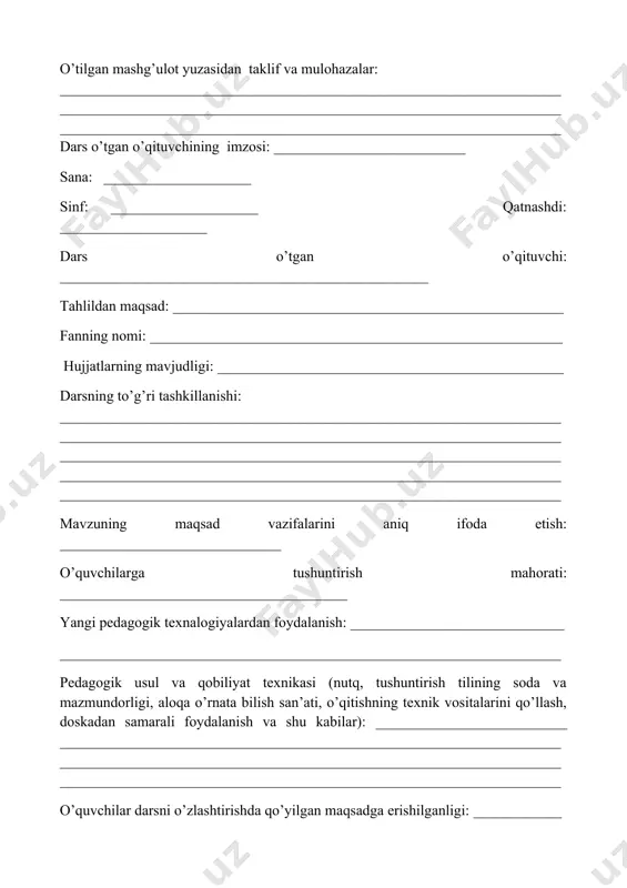_____ o’tilgan mashg’ulot yuzasidan taklif va mulohazalar: ____________________________________________________________________________________________________________________________________________________________________________________________________________dars o’tgan o’qituvchining imzosi: __________________________ sana: ____________________ sinf: ____________________ qatnashdi: ____________________ dars o’tgan o’qituvchi: __________________________________________________ tahlildan maqsad: _____________________________________________________ fanning nomi: ________________________________________________________ hujjatlarning mavjudligi: _______________________________________________ darsning to’g’ri tashkillanishi: ____________________________________________________________________________________________________________________________________________________________________________________________________________________________________________________________________________________________________________________________________________________ mavzuning maqsad vazifalarini aniq ifoda etish: ______________________________ o’quvchilarga tushuntirish mahorati: _______________________________________ yangi pedagogik texnalogiyalardan foydalanish: _____________________________ ____________________________________________________________________ pedagogik usul va qobiliyat texnikasi (nutq, tushuntirish tilining soda va mazmundorligi, aloqa o’rnata bilish san’ati, o’qitishning texnik vositalarini qo’llash, doskadan samarali foydalanish va shu kabilar): __________________________ ____________________________________________________________________________________________________________________________________________________________________________________________________________ o’quvchilar darsni o’zlashtirishda qo’yilgan maqsadga erishilganligi: ____________ uyga vazifa (uyda mustaqil bajariladigan vazifalar): __________________________ o’quvchilarni ba