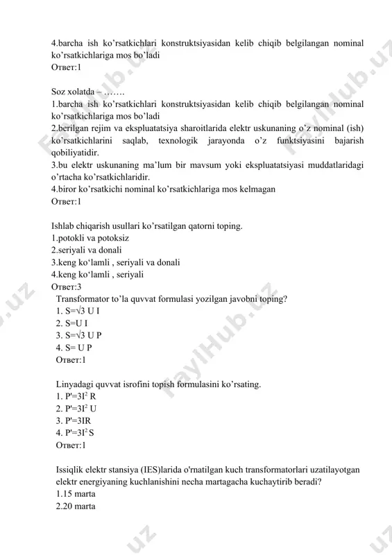 inyadagi quvvat isrofini topish formulasini ko’rsating. 1. p'=3i2 r 2. p'=3i2 u 3. p'=3ir 4. p'=3i2 s ответ:1 issiqlik elektr stansiya (ies)larida o'rnatilgan kuch transformatorlari uzatilayotgan elektr energiyaning kuchlanishini necha martagacha kuchaytirib beradi? 1.15 marta 2.20 marta 3. 25 marta 4. 10 marta ответ:3 103 mw quwatni 1000 km masofaga uzatish uchun necha kv kuchlanish kerak bo’ladi. 1.220 kv 2.500 kv 3. 110 kv 4. 750 kv ответ:2 bajaradigan vazifasiga ko‘ra transformatorlar qanday turlarga bo’linadi 1.kuch transformatorlari va maxsus transformatorlar 2. kuch transformatorlari tok transformatorlari, maxsus transformatorlar 3. maxsus transformatorlar, o’lchov transformatorlar 4. kuch transformatorlari; o’lchov transformatorlar ответ:1 transformatorlar fazalar soniga ko ‘ra qanday turlarga bo’linadi? 1.bir, uch va ko‘p fazali (sohaviy); 2. bir, uch 3. bir, uch va ikki fazali 4. bir, ikki,uch va ko‘p fazali (sohaviy); ответ:1 chulg‘amlar soniga ko‘ra transformatorlar necha chulg’amli bo’ladi? 1. ikki, uch va ko‘p chulg‘amli 2. bir,ikki, uch va ko‘p chulg‘amli 3. bir, …