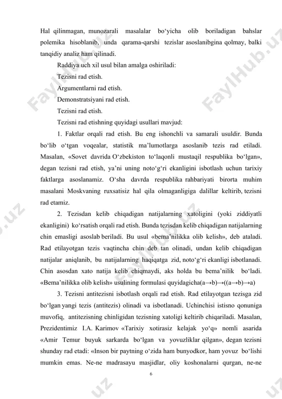 ezisga zid bo‘lgan yangi tezis (antitezis) olinadi va isbotlanadi. uchinchisi istisno qonuniga muvofiq, antitezisning chinligidan tezisning xatoligi keltirib chiqariladi. masalan, prezidentimiz i.a. karimov «tarixiy xotirasiz kelajak yo‘q» nomli asarida «amir temur buyuk sarkarda bo‘lgan va yovuzliklar qilgan», degan tezisni shunday rad etadi: «inson bir paytning o‘zida ham bunyodkor, ham yovuz bo‘lishi mumkin emas. ne-ne madrasayu masjidlar, oliy koshonalarni qurgan, ne-ne olimu fuzalolarning boshini silagan, qur’oni karimni yod bilgan inson yovuz bo‘lmaydi. qonxo‘r odam «kuch – adolatda», deyishi mumkinmi?». ii. argumentlarni rad etish. tezisni isbotlash uchun opponent tomonidan keltirilgan argumentlar tanqid qilinib, ularning xatoligi yoki tezisni isbotlash uchun yetarli emasligi aniqlanadi. argumentlarning xatoligi tezisning ham xato ekanligini isbotlamaydi, bunda tezis chin bo‘lishi ham mumkin. argumentlarni rad etish orqali tezisning isbotlanmaganligi asoslab beriladi. iii. isbotlash usulini tanqid qilish orqali rad etish. rad etishning bu usulida isbotlashda yo‘l qo‘yilgan xatolar aniqlanadi. bunda rad etilayotgan tezisning chinligi uni asoslash uchun keltirilgan argumentlardan bevosita kelib …