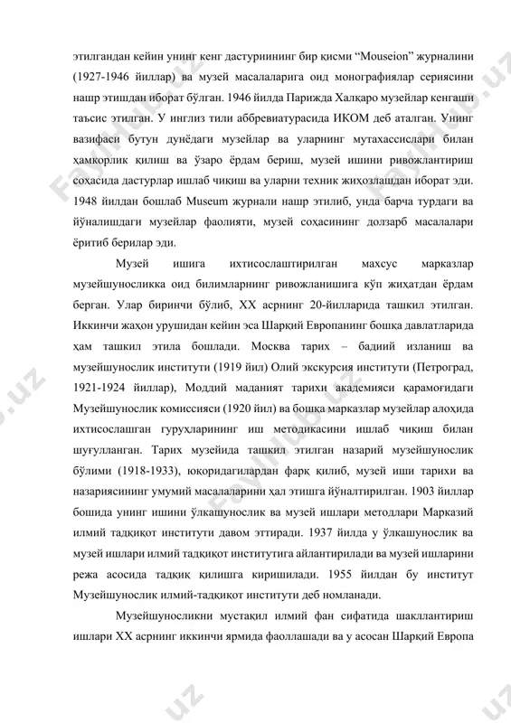 иком деб аталган. унинг вазифаси бутун дунёдаги музейлар ва уларнинг мутахассислари билан ҳамкорлик қилиш ва ўзаро ёрдам бериш, музей ишини ривожлантириш соҳасида дастурлар ишлаб чиқиш ва уларни техник жиҳозлашдан иборат эди. 1948 йилдан бошлаб museum журнали нашр этилиб, унда барча турдаги ва йўналишдаги музейлар фаолияти, музей соҳасининг долзарб масалалари ёритиб берилар эди. музей ишига ихтисослаштирилган махсус марказлар музейшуносликка оид билимларнинг ривожланишига кўп жиҳатдан ёрдам берган. улар биринчи бўлиб, хх асрнинг 20-йилларида ташкил этилган. иккинчи жаҳон урушидан кейин эса шарқий европанинг бошқа давлатларида ҳам ташкил этила бошлади. москва тарих – бадиий изланиш ва музейшунослик институти (1919 йил) олий экскурсия институти (петроград, 1921-1924 йиллар), моддий маданият тарихи академияси қарамоғидаги музейшунослик комиссияси (1920 йил) ва бошқа марказлар музейлар алоҳида ихтисослашган гуруҳларининг иш методикасини ишлаб чиқиш билан шуғулланган. тарих музейида ташкил этилган назарий музейшунослик бўлими (1918-1933), юқоридагилардан фарқ қилиб, музей иши тарихи ва назариясининг умумий масалаларини ҳал этишга йўналтирилган. 1903 йиллар бошида унинг ишини …