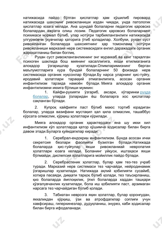 арни педагогик қаровсиз болалардан ажрата олиш лозим. педагогик қаровсиз болаларнинг психикаси нормал бўлиб, улар нотўғри тарбияланганлиги натижасида улгурмовчи ўқувчилар қаторига ўтиб қоладилар. холбуки, руҳан суст ривожланган болаларда шахсиятнинг ҳар томонлама нотўғри ривожланиши марказий нерв системасидаги енгил даражадаги органик жароҳатланиш билан боглиқ. руҳан суст ривожланганликнинг энг мураккаб ва кенг тарқалган психоген шаклида бош миянинг касаллигига, яхши етилмаганига алоқадор ўзгаришлар кузатилади.олимларимизнинг берган маълумотларига кура бундай болаларнинг 50 фоизида нерв системасида органик нуқсонлар бўлади.бу нарса уларнинг ҳис-туйғу, иродавий ҳолатлари тараққий этмаганлигига, асосан органик инфантилизм тарзида намоён бўлади. мияга алоқадор органик инфантилизмни иккига бўлиши мумкин: 1. кайфи-рухияти ўзгариб, аксари, кўтаринки руҳда болалар, уларда ўзларидан ёш болаларга хос ҳислатлар сақланган бўлади. 2. купроқ кайфияти паст бўлиб маюс тортиб юрадиган болалар, уларда вазифани мустақил ҳал қила олмаслик, ташаббус кўрсата олмаслик, қўрқиш ҳолатлари кўрилади. мияга алоқадор органик ҳарактердаги яна шу икки хил инфантилизм кўп ҳолатларда қатор қўшимча ҳодисалар билан бирга давом этади.буларга қуйидагилар киради: 1. серебрал-ендокрин инфантилизм. …
