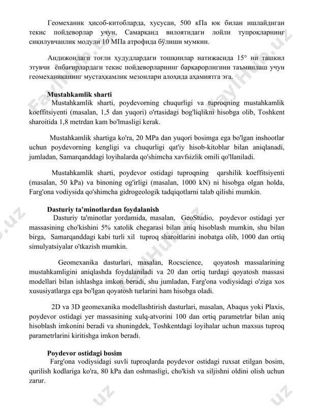 ori) o'rtasidagi bog'liqlikni hisobga olib, toshkent sharoitida 1,8 metrdan kam bo'lmasligi kerak. mustahkamlik shartiga ko'ra, 20 mpa dan yuqori bosimga ega bo'lgan inshootlar uchun poydevorning kengligi va chuqurligi qat'iy hisob-kitoblar bilan aniqlanadi, jumladan, samarqanddagi loyihalarda qo'shimcha xavfsizlik omili qo'llaniladi. mustahkamlik sharti, poydevor ostidagi tuproqning qarshilik koeffitsiyenti (masalan, 50 kpa) va binoning og'irligi (masalan, 1000 kn) ni hisobga olgan holda, farg'ona vodiysida qo'shimcha gidrogeologik tadqiqotlarni talab qilishi mumkin. dasturiy ta'minotlardan foydalanish dasturiy ta'minotlar yordamida, masalan, geostudio, poydevor ostidagi yer massasining cho'kishini 5% xatolik chegarasi bilan aniq hisoblash mumkin, shu bilan birga, samarqanddagi kabi turli xil tuproq sharoitlarini inobatga olib, 1000 dan ortiq simulyatsiyalar o'tkazish mumkin. geomexanika dasturlari, masalan, rocscience, qoyatosh massalarining mustahkamligini aniqlashda foydalaniladi va 20 dan ortiq turdagi qoyatosh massasi modellari bilan ishlashga imkon beradi, shu jumladan, farg'ona vodiysidagi o'ziga xos xususiyatlarga ega bo'lgan qoyatosh turlarini ham hisobga oladi. 2d va 3d geomexanika modellashtirish dasturlari, masalan, abaqus yoki plaxis, poydevor …
