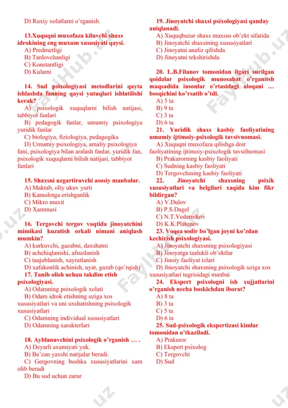 adabiyotga kiritgan? a) vladimirov c) pirojkov s) v.m.bexterov d) spasovich 11. xuquqni muxofaza qilishga doir faoliyatda shaxsning individual xususiyatlari-mijozning (temperamentning) xususiyatlarini xisobga olish. a) xolerik, sangvinik b) flegmatik c) qaysi mijozga (temperamentga) tegishli bo’lsa d) melanxolik 12. yuridik psixologiya nimani o’rganadi? a) yuridik psixologiya tergov, sud jarayonining psixik asoslarini, sud jarayonida ishtirok etuvchilarning ruxiy xolati, psixikasi asosni tadkik etadi. b) yuridik psixologiya-jinoiy ishlar bilan boglik bulgan sudlov jarayonida ishtirok etish tufayli yuzaga keluvchi ruxiy xolatlarni o’rganadi, ish buyicha bajariladigan rasmiy amallarning, jinoiy jarayondagi turli funktsiyalarni bajarilishinng inson psixikasiga qanday ta’sir kursatishini o’rganadigan inson psixikasiga qanday ta’sir kursatishini o’rganadigan fandir. c) sud jarayonining psixik asoslarini. d) ruxiy xolatlarni o’rganish. 13.xuquqni muxofaza kiluvchi shaxs idrokining eng muxum xususiyati qaysi. a) predmetligi b) tanlovchanligi c) konstantligi d) kulami 14. sud psixologiyasi metodlarini qayta ishlashda fanning qaysi yutuqlari ishlatilishi kerak? a) psixologik xuquqlarni bilish natijasi, tabbiyot fanlari b) pedagogik fanlar, umumiy psixologiya yuridik fanlar …