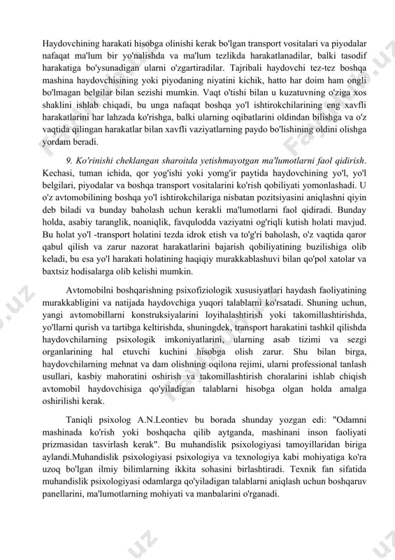 an oshib boradi va kamayadi. agar diqqatning pasayishi bilan to'satdan xavfli vaziyat yuzaga kelsa, unda haydovchining xatosi va uning nojo'ya oqibatlari ehtimoli katta. shuning uchun, haydovchi diqqatning har xil sifatlarini oqilona ishlata olishi kerak bo’ladi. bunga uning ixtiyoriy kuchlanishi yoki aksincha, transport holatiga qarab tushirish orqali erishiladi. 7. kiruvchi ma'lumotlarning notekisligi va noaniqligi. tirbandlik past bo'lgan yo'llarda oddiy yo'l sharoitida harakatlanayotganda, haydovchi ba'zida uzoq vaqt davomida zudlik bilan javob berishni talab qiladigan jiddiy vaziyatga tushmasligi mumkin. shahar tig'izligi yoki tez yuradigan yo'llarda, tez-tez bir soniya ichida va hatto bir vaqtning o'zida, u kutilmaganda paydo bo'lgan ogohlantirishlarni yoki harakatdagi vaziyat o'zgarishini sezishi va ularga javob berishi kerak. yo'llardagi ma'lumotlarning to'yinganligi aholi punktlariga kirish va chiqishda, tezyurar avtomagistraldan transport zichligi past bo'lgan yo'lga kirganda, katta ko'chadan yon ko'chaga va aksincha tarzda o'zgaradi. kiruvchi ma'lumotlarning noaniqligi shundan dalolat beradiki, haydovchi yo'lda sodir bo'layotgan voqealar u kutgandek rivojlanib borishiga hech qachon ishonch hosil qila …