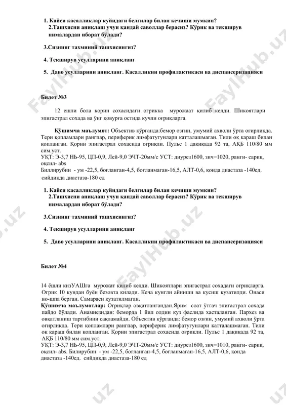 ширув нималардан иборат бўлади? 3.сизнинг тахминий ташхисингиз? 4. текширув усулларини аниқланг 5. даво усулларини аникланг. касалликни профилактикаси ва диспансеризацияси билет №3 12 ешли бола корин сохасидаги огрикка мурожаат қилиб келди. шикоятлари эпигастрал сохада ва ўнг қовурға остида кучли оғриқларга. қўшимча маълумот: объектив кўрганда:бемор озғин, умумий ахволи ўрта оғирликда. тери қопламлари рангпар, периферик лимфатугунлари катталашмаган. тили оқ караш билан қопланган. қорни эпигастрал сохасида оғриқли. пульс 1 дақиқада 92 та, ақб 110/80 мм сим.уст. уқт: э-3,7 нь-95, цп-0,9, лей-9,0 эчт-20мм/с уст: диурез1600, зич=1020, ранги- сариқ, оқсил- abs биллирубин - ум -22,5, боғланган-4,5, боғланмаган-16,5, aлt-0,6, қонда диастаза -140ед. сийдикда диастаза-180 ед 1. кайси касалликлар куйидаги белгилар билан кечиши мумкин? 2.ташхисни аниқлаш учун қандай саволлар берасиз? кўрик ва текширув нималардан иборат бўлади? 3.сизнинг тахминий ташхисингиз? 4. текширув усулларини аниқланг 5. даво усулларини аникланг. касалликни профилактикаси ва диспансеризацияси билет №4 14 ёшли кизуашга мурожат қилиб келди. шикоятлари эпигастрал сохадаги оғриқларга. огрик 10 кундан буён безовта …