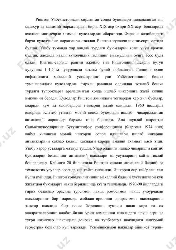 рин алмашиши шаклидаги накш эгри ва тугри чизиклар шаклидаги доирача ва тупбарггул шаклидаги мавхумий геометрик безаклар куп таркалди. усимликсимон накшлар айникса турли–туман ва сермазмундир. усимлик дунёсига оид мавзуларни талкин килишда айникса анъанавий белгилар билан бу мавзуларнинг янгича талкинлари нисбатан яккол кузга ташланади. хайвонларга оид ва антропоморфик мавзулар риштон кулолчилигида «парчаси яхлити учун» тамойилига кура такдим этилган. унда инсон, хайвонлар ва паррандаларнинг гавдасини айрим унсурлари ёрдамида яхлитлик гояси акс эттирилади. 1970–1990 йиллар риштон кулолчилигининг ривожига куйидаги тамойилни кайд килиш мумкин. риштонлик усталар анъанавий меросни астойдил эъзозлаш билан бирга анча дадиллик ва кескинлик билан буюмлар шакллари талкини хамда накшли безаклар характерига узгаришлар киритишяпти. анъанавий шаклларни ва накшларни изчиллик билан тулаконли килиб кайта тиклаш анъаналарга сузсиз риоя килиш урнини якка тартибдаги ижодий ташаббускорлик, янгича усул ва накшин безаклар турларини кенгайтириш эгаллаб бормокда.