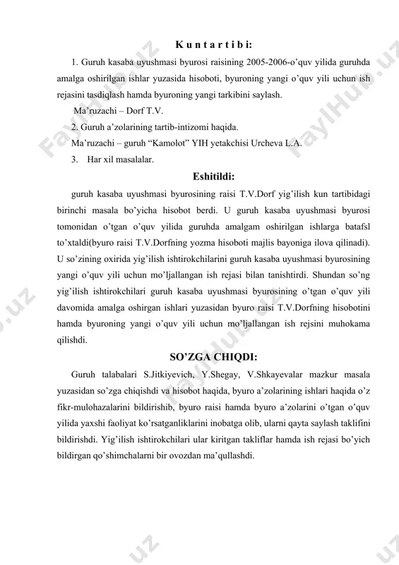 urosining 2006-2007-o’quv yili uchun mo’ljallangan ish rejasi kiritilgan takliflar inobatga olingan holda tasdiqlansin (ish reja majlis bayoniga ilova qilinadi). eshitildi: yig’ilish kun tartibidagi navbatdagi masala bo’yicha guruh “kamolot” yih yetakchisi urcheva l.a. axborot berdi. u o’z so’zida guruhda tartib–intizomning bir oz bo’shashganligini, chunonchi o’tgan haftadagi ma’naviyat soatiga ayrim talabalarning faol qatnashmaganligini tanqid qilib o’tdi.shuningdek, talabalardan o.karatsuba, n.beresheva, t.manukyanlar universitet xiyobonida o’tkazilayotgan shanbaliklarga ham chiqishmaganini aytib o’tdi. u guruh talabalarini o’qishda ham, jamoat ishlarida ham, tartib-intizomda ham faol bo’lishga chaqirdi. so’zga chiqdi: guruh talabalaridan i.chachiyeva, v.yun, l.reyxert, i.konyevalar so’zga chiqishib, ikkinchi masala bo’yicha axborot bergan guruh “kamolot” yih yetakchisi l.a.urchevaning fikrlarini qo’llab-quvvatladilar hamda guruhda tartib-intizomni mustahkamlash yuzasidan o’zlarining takliflari va mulohazalarini bildirdilar. qaror qilindi: 1. guruhda yangi o’quv yili boshidanoq tartib-intizomning bo’shashganligi qayd etilsin va tartib-intizomni buzuvchilar ustidan doimiy nazorat o’rnatish, amaliy mashg’ulotlar, seminarlardan ulgurmayotgan talabalarga ko’maklashish guruh kasaba uyushmasi byurosining yangi tarkibi a’zolariga yuklatilsin. eshitildi: yig’ilish kun tartibidagi har xil …