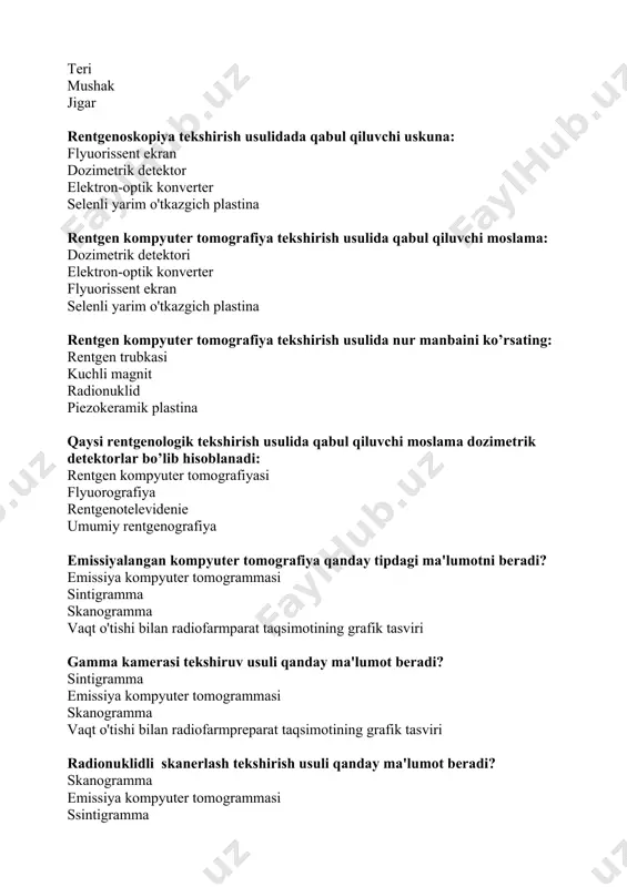 hirish usulida qabul qiluvchi qurilma bo’lib hisoblanadi: rentgen plyonkasi boshqaruv paneli shtativ yuqori kuchlanish generatori rentgenodiagnostika apparatida qabul qiluvchi asbobga tegishli emas: fotoqog‘oz dozimetrik detektor flyuorissent ekran yarimo'tkazgich selenli plastina ionlashtiruvchi nurlar bu: rentgen va gamma nurlar infraqizil nurlar to'lqinga o'xshash tebranishlar rezonansli nurlar bemor 1 protsedurada eng kam nurlanish dozasini oladi: rentgenografiya tomografiya flyuorografiya uri bilan rentgenoskopiya qaysi tekshirish usuli bilan sut bezlarining yangi o'simtalarni mumkin: duktografiya angiografiya sonografiya tomografiya rentgen kompyuter tomografiya skanerida qabul qiluvchi moslama: dozimetrik detektori elektron-optik konverter flyuorissent ekran selenli yarim o'tkazgich plastina kompyuter tomografiya tekshirish usulida tasvirni qabul qurilmani ko’rsating: dozimetrik detektor selenli yarim o'tkazgich plastina elektron-optik konverter flyuorissent ekran ionlashtiruvchi nurlarning xususiyatlariga tegishli emas: kuchli harakat biologik ta'sir o’tuvchanlik flyuorissensiya skanerlar qanday ma'lumot beradi? skanogramma emissiya kompyuter tomogrammasi sintigramma raqamli organizmning funksional holatini baholash uchun nurli diagnostikani eng informatsion usuli: radioizotop termodiagnostika ultratovush rentgen kompyuter tomografiyasi nurli tekshirishning ionlashtiruvchi usullari quyidagilarni o'z ichiga …