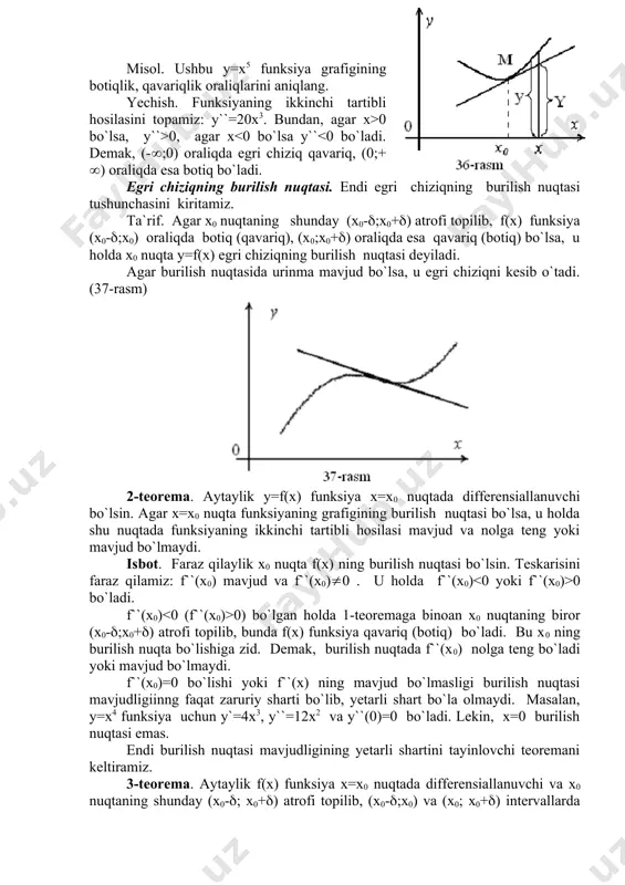 , y``>0, agar x 0 bo`ladi. f``(x0) 0) bo`lgan holda 1-teoremaga binoan x0 nuqtaning biror (x0-(;x0+() atrofi topilib, bunda f(x) funksiya qavariq (botiq) bo`ladi. bu x0 ning burilish nuqta bo`lishiga zid. demak, burilish nuqtada f``(x0) nolga teng bo`ladi yoki mavjud bo`lmaydi. f``(x0)=0 bo`lishi yoki f``(x) ning mavjud bo`lmasligi burilish nuqtasi mavjudligiinng faqat zaruriy sharti bo`lib, yetarli shart bo`la olmaydi. masalan, y=x4 funksiya uchun y`=4x3, y``=12x2 va y``(0)=0 bo`ladi. lekin, x=0 burilish nuqtasi emas. endi burilish nuqtasi mavjudligining yetarli shartini tayinlovchi teoremani keltiramiz. 3-teorema. aytaylik f(x) funksiya x=x0 nuqtada differensiallanuvchi va x0 nuqtaning shunday (x0-(; x0+() atrofi topilib, (x0-(;x0) va (x0; x0+() intervallarda f``(x) mavjud, hamda har bir intervalda f``(x) ishorasi o`zgarmas bo`lsin. agar x0 nuqtaning chap va o`ng tomonlarida f``(x) har xil ishorali bo`lsa, x0 nuqta f(x) funksiyaning burilish nuqtasi bo`ladi; agar f``(x) bir xil ishorali bo`lsa, u holda x0 nuqtada burilish bo`lmaydi. isboti. haqiqatan ham, x0-( 0) bo`lsa, x0 …