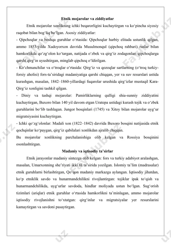 fors she’rlari aralash yozilgan. - iqtisodiy integratsiya: savdo karvonlari etnik guruhlarni birlashtirgan, hind moliyachilar qishloq xo‘jaligini rivojlantirgan, uyg‘urlar ipak savdosida faol bo‘lgan. - diniy va ijtimoiy omillar: islom (hanafiy mazhab) umumiy bog‘lovchi bo‘lgan, madrasalar va masjidlar etnik guruhlarni birlashtirgan, ammo shia pamirliklari assimilyatsiyaga qarshilik ko‘rsatgan va sunnilikka o‘tgan. - harbiy integratsiya: olimxon davrida g‘alchalar qo‘shinga kiritilgan, ammo keyinchalik umarxon tomonidan ishonchsizlik tufayli quvg‘in qilingan. ammo assimilyatsiya majburiy bo‘lgan hollarda (g‘alchalar qulligi) salbiy ta’sir ko‘rsatgan, etnik identiklikni yo‘qotishga olib kelgan. etnik mojarolar va ziddiyatlar etnik mojarolar xonlikning ichki beqarorligini kuchaytirgan va ko‘pincha siyosiy raqobat bilan bog‘liq bo‘lgan. asosiy ziddiyatlar: - qipchoqlar va boshqa guruhlar o‘rtasida: qipchoqlar harbiy elitada ustunlik qilgan, ammo 1853-yilda xudoyorxon davrida musulmonqul (qipchoq rahbari) ruslar bilan hamkorlikda qo‘zg‘olon ko‘targan, natijada o‘zbek va qirg‘iz zodagonlari qipchoqlarga qarshi qirg‘in uyushtirgan, minglab qipchoq o‘ldirilgan. - ko‘chmanchilar va o‘troqlar o‘rtasida: qirg‘iz va qozoqlar sartlarning (o‘troq turkiy-forsiy aholisi) fors-ta’siridagi madaniyatiga qarshi chiqqan, yer …
