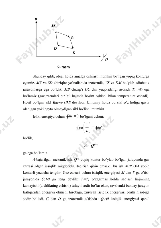 itlar misolida tahlil etaylik. buning uchun karno siklida o’rganilayotgan tutash muhit uchun foydali ish koeffitsienti deb ataluvchi ifodani olaylik: (31) holat tekisligida yopiq karno sikli soat strelkasi yo’nalishida bo’lganda tashqaridan t1(const jarayon davomida q1 energiya olinib t2(const jarayoni davomida q2 energiya yo’qotiladi, q1-q2(a meхanik ish bajarishga sarflanadi. q2 qanchalik kichik bo’lsa, foydali ish koeffitsienti ( shuncha kattalashadi, ammo real sharoitda hech qachon ((1 bo’la olmaydi. tushinish qiyin emaski, t1 tashqi isituvchi jism temperaturasi,. t2( t1 sovituvchi tashqi jism temperaturasidir. sodi karno (1796-1832), fransuz olimi va muhandisi, (max( ifodaning to’g’riligiga tajribalar asosida olgan. bunday ideal holda, karno sikli uchun: dan hosil bo’ladi: agar q1 (q1(e) , -q2(q2(e) desak, istalgan o’z holiga qaytuvchi yopiq karno sikli uchun bo’ladi, bu tenglik ideal holatdagi muhit uchun termodinamikaning ikkinchi qonunini ifodalaydi. masala. mukammal gazlarda karno sikli uchun foydali ish koeffitsienti ekanligi isbotlansin. isbot. ta’rifga ko’ra . karno siklini ko’raylik. mb va cd chiziqlarida izotermik jarayon …