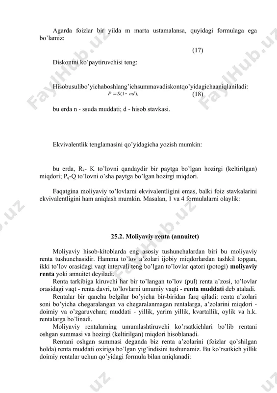 larini ekvivalentligini ham aniqlash mumkin. masalan, 1 va 4 formulalarni olaylik: 25.2. moliyaviy renta (annuitet) moliyaviy hisob-kitoblarda eng asosiy tushunchalardan biri bu moliyaviy renta tushunchasidir. hamma to’lov a’zolari ijobiy miqdorlardan tashkil topgan, ikki to’lov orasidagi vaqt intervali teng bo’lgan to’lovlar qatori (potogi) moliyaviy renta yoki annuitet deyiladi. renta tarkibiga kiruvchi har bir to’langan to’lov (pul) renta a’zosi, to’lovlar orasidagi vaqt - renta davri, to’lovlarni umumiy vaqti - renta muddati deb ataladi. rentalar bir qancha belgilar bo’yicha bir-biridan farq qiladi: renta a’zolari soni bo’yicha chegaralangan va chegaralanmagan rentalarga, a’zolarini miqdori - doimiy va o’zgaruvchan; muddati - yillik, yarim yillik, kvartallik, oylik va h.k. rentalarga bo’linadi. moliyaviy rentalarning umumlashtiruvchi ko’rsatkichlari bo’lib rentani oshgan summasi va hozirgi (keltirilgan) miqdori hisoblanadi. rentani oshgan summasi deganda biz renta a’zolarini (foizlar qo’shilgan holda) renta muddati oxiriga bo’lgan yig’indisini tushunamiz. bu ko’rsatkich yillik doimiy rentalar uchun qo’yidagi formula bilan aniqlanadi: bu erda: r-badal (vznos) miqdori. agarda rentalar …