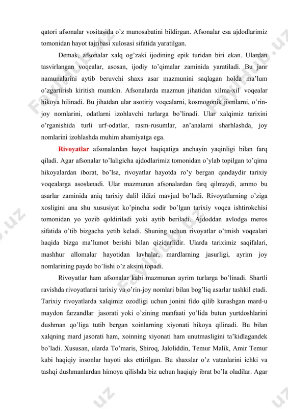u o’z hayotiga tegishli har bir voqea-hodisaga, an’anaga, joy nomlariga, hatto o’zi yashayotgan vatanga mehr bilan munosabatda bo’lgan va xalq og’zaki ijodining boshqa janrlari qatori afsonalar vositasida o’z munosabatini bildirgan. afsonalar esa ajdodlarimiz tomonidan hayot tajribasi xulosasi sifatida yaratilgan. demak, afsonalar xalq og’zaki ijodining epik turidan biri ekan. ulardan tasvirlangan voqealar, asosan, ijodiy to’qimalar zaminida yaratiladi. bu janr namunalarini aytib beruvchi shaxs asar mazmunini saqlagan holda ma’lum o’zgartirish kiritish mumkin. afsonalarda mazmun jihatidan xilma-xil voqealar hikoya hilinadi. bu jihatdan ular asotiriy voqealarni, kosmogonik jismlarni, o’rin-joy nomlarini, odatlarni izohlavchi turlarga bo’linadi. ular xalqimiz tarixini o’rganishida turli urf-odatlar, rasm-rusumlar, an’analarni sharhlashda, joy nomlarini izohlashda muhim ahamiyatga ega. rivoyatlar afsonalardan hayot haqiqatiga anchayin yaqinligi bilan farq qiladi. agar afsonalar to’laligicha ajdodlarimiz tomonidan o’ylab topilgan to’qima hikoyalardan iborat, bo’lsa, rivoyatlar hayotda ro’y bergan qandaydir tarixiy voqealarga asoslanadi. ular mazmunan afsonalardan farq qilmaydi, ammo bu asarlar zaminida aniq tarixiy dalil ildizi mavjud bo’ladi. rivoyatlarning o’ziga …