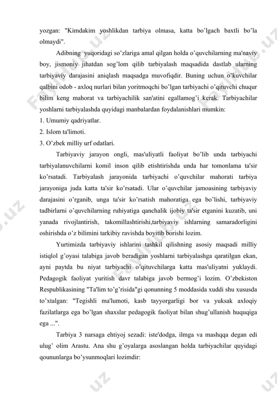 jismoniy jihatdan sog’lom qilib tarbiyalash maqsadida dastlab ularning tarbiyaviy darajasini aniqlash maqsadga muvofiqdir. buning uchun o’kuvchilar qalbini odob - axloq nurlari bilan yoritmoqchi bo’lgan tarbiyachi o’qituvchi chuqur bilim keng mahorat va tarbiyachilik san'atini egallamog’i kerak. tarbiyachilar yoshlarni tarbiyalashda quyidagi manbalardan foydalanishlari mumkin: 1. umumiy qadriyatlar. 2. islom ta'limoti. 3. o’zbek milliy urf odatlari. tarbiyaviy jarayon ongli, mas'uliyatli faoliyat bo’lib unda tarbiyachi tarbiyalanuvchilarni komil inson qilib etishtirishda unda har tomonlama ta'sir ko’rsatadi. tarbiyalash jarayonida tarbiyachi o’quvchilar mahorati tarbiya jarayoniga juda katta ta'sir ko’rsatadi. ular o’quvchilar jamoasining tarbiyaviy darajasini o’rganib, unga ta'sir ko’rsatish mahoratiga ega bo’lishi, tarbiyaviy tadbirlarni o’quvchilarning ruhiyatiga qanchalik ijobiy ta'sir etganini kuzatib, uni yanada rivojlantirish, takomillashtirishi,tarbiyaviy ishlarning samaradorligini oshirishda o’z bilimini tarkibiy ravishda boyitib borishi lozim. yurtimizda tarbiyaviy ishlarini tashkil qilishning asosiy maqsadi milliy istiqlol g’oyasi talabiga javob beradigan yoshlarni tarbiyalashga qaratilgan ekan, ayni paytda bu niyat tarbiyachi o’qituvchilarga katta mas'uliyatni yuklaydi. pedagogik faoliyat yuritish davr talabiga javob bermog’i …