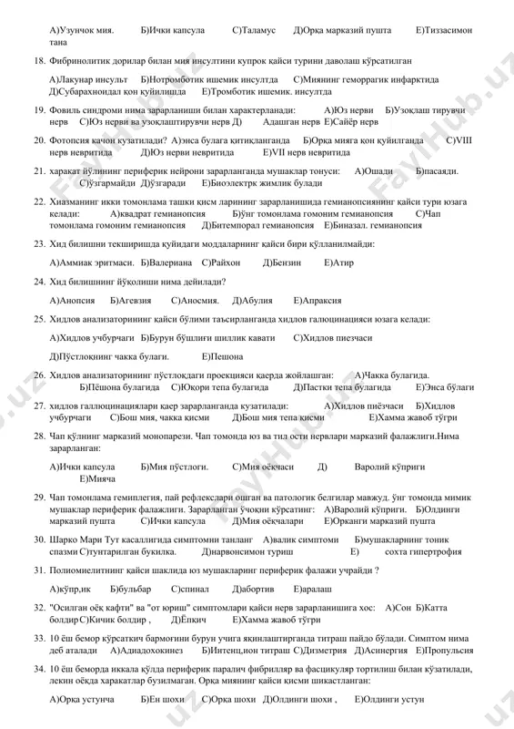 б)диэнцефал соха с)мия оёқчаси д)орқа миянинг тепа қисми е)узунчок мия 14. ўнг кўзнинг тепага,пастга ва ичкарига харакати йўқ.кўз олмаси ташқарига қараган,юқори ковок кўтарилмайди, ўнгда мидриаз ва қорачиғ реакциялари чақирилмайди.кайси бош мия нерви зарарланган? а)3 ж.уфт б)4 жуфт с)6 жуфт д)4 ва 6жуфт е)8 жуфт 15. ўнг пёшона бўлаги зарарланганда қандай афазия кўзатилади (ўнақай одамда): а)сенсор б)мотор. с)амнестик д)мотор-амнестик е)апраксик 16. ўрта қорин рефлексига орқа миянинг қайси сегменти жавоб беради: а)д7-д8 б)с7-с8 с)с5-с6 д)д9-д10, е)д11-д12 17. ўчоқ қаерда жойлашганда сезувчанликнинг алтернирлашган бузилиши юзага келади: а)узунчок мия. б)ички капсула с)таламус д)орқа марказий пушта е)тиззасимон тана 18. фибринолитик дорилар билан мия инсултини купрок қайси турини даволаш кўрсатилган а)лакунар инсульт б)нотромботик ишемик инсултда с)миянинг геморрагик инфарктида д)субарахноидал қон қуйилишда е)тромботик ишемик. инсултда 19. фовиль синдроми нима зарарланиши билан характерланади: а)юз нерви б)узоқлаш тирувчи нерв с)юз нерви ва узоқлаштирувчи нерв д) адашган нерв е)сайёр нерв 20. фотопсия качон кузатилади? а)энса булага қитиқланганда б)орқа мияга қон …