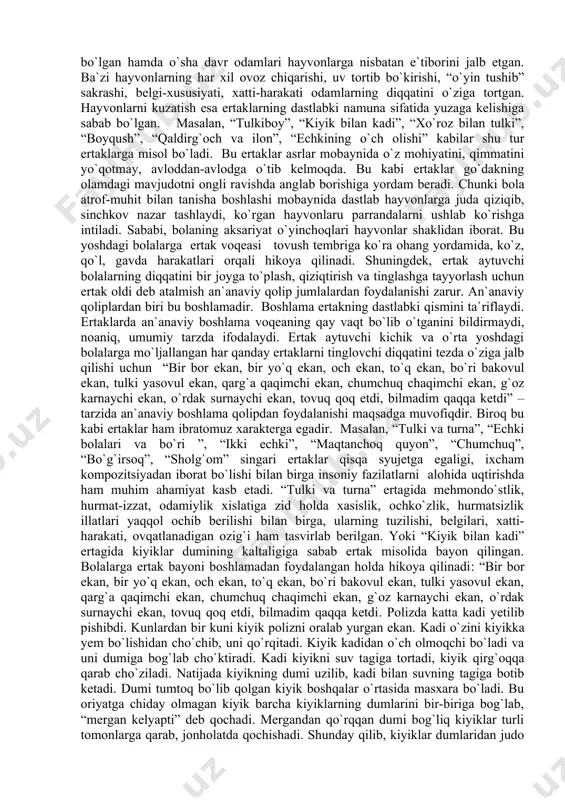 “echkining o`ch olishi” kabilar shu tur ertaklarga misol bo`ladi. bu ertaklar asrlar mobaynida o`z mohiyatini, qimmatini yo`qotmay, avloddan-avlodga o`tib kelmoqda. bu kabi ertaklar go`dakning olamdagi mavjudotni ongli ravishda anglab borishiga yordam beradi. chunki bola atrof-muhit bilan tanisha boshlashi mobaynida dastlab hayvonlarga juda qiziqib, sinchkov nazar tashlaydi, ko`rgan hayvonlaru parrandalarni ushlab ko`rishga intiladi. sababi, bolaning aksariyat o`yinchoqlari hayvonlar shaklidan iborat. bu yoshdagi bolalarga ertak voqeasi tovush tembriga ko`ra ohang yordamida, ko`z, qo`l, gavda harakatlari orqali hikoya qilinadi. shuningdek, ertak aytuvchi bolalarning diqqatini bir joyga to`plash, qiziqtirish va tinglashga tayyorlash uchun ertak oldi deb atalmish an`anaviy qolip jumlalardan foydalanishi zarur. an`anaviy qoliplardan biri bu boshlamadir. bоshlаmа ertаkning dаstlаbki qismini tа`riflаydi. ertаklаrdа аn`аnаviy bоshlаmа vоqеаning qаy vаqt bo`lib o`tgаnini bildirmаydi, nоаniq, umumiy tаrzdа ifоdаlаydi. ertak aytuvchi kichik va o`rta yoshdagi bolalarga mo`ljallangan har qanday ertaklarni tinglovchi diqqatini tezda o`ziga jalb qilishi uchun “bir bor ekan, bir yo`q ekan, och ekan, to`q ekan, bo`ri …