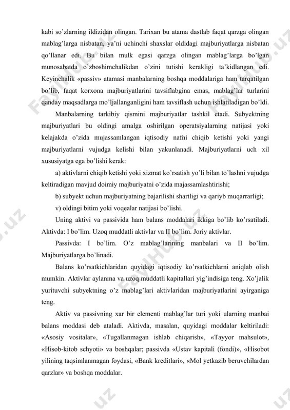 eb ataladi. aktivda, masalan, quyidagi moddalar keltiriladi: «asosiy vositalar», «тugallanmagan ishlab chiqarish», «тayyor mahsulot», «hisob-kitob schyoti» va boshqalar; passivda «ustav kapitali (fondi)», «hisobot yilining taqsimlanmagan foydasi, «bank kreditlari», «mol yetkazib beruvchilardan qarzlar» va boshqa moddalar. buxgalteriya balansining xususiyati aktiv va passivlar pullik yakunlarining tengligidan iborat. bu talab har qanday korxona balansi uchun majburiydir. bu talab aktivda ham, passivda ham mablag’larning bir xil hajmda, faqat har xil guruhlanishda ko’rsatiladi, ya’ni aktivda - turlari bo’yicha, passivda - manbalari bo’yicha. balansning nomi ham shunga asoslangan, chunki «balans» so’zi tenglik, barobarlikni anglatadi. shuning uchun ham balans aktivi va passivi «balans» so’zi bilan belgilanadi. balans korxonaning xo’jalik mablag’larini ma’lum bir sanaga tavsiflab, uning o’tgan davrdagi barcha faoliyat natijasini qanday holatga olib kelganligini ko’rsatadi. shunday qilib, balans korxona mablag’larining turlari va ularning manbalari haqidagi muhim axborotga ega bo’lgan xo’jalik yuritish subyektlari ishining yakunlari to’g’risidagi hisobotdir. 2.balansning tuzilishi va uning moddalari o’zbekiston respublikasi adliya vazirligi tomonidan 2003 …