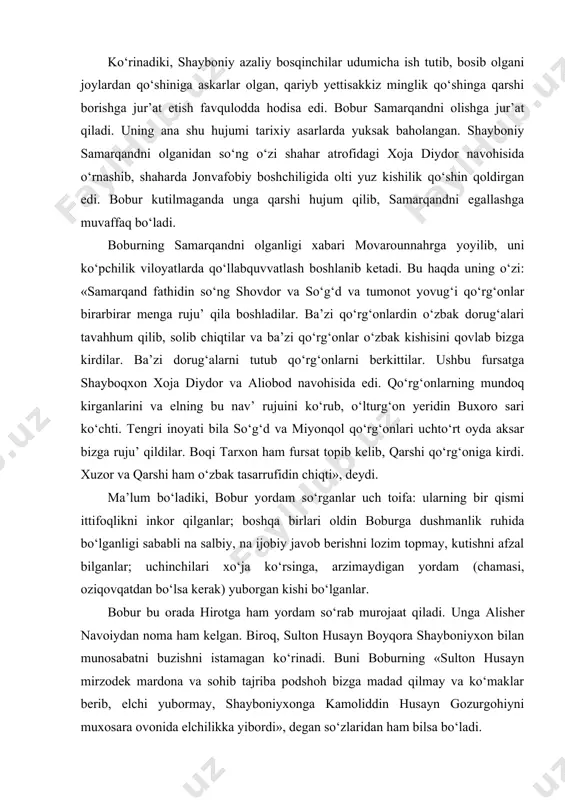 qilganlar; boshqa birlari oldin boburga dushmanlik ruhida bo‘lganligi sababli na salbiy, na ijobiy javob berishni lozim topmay, kutishni afzal bilganlar; uchinchilari xo‘ja ko‘rsinga, arzimaydigan yordam (chamasi, oziqovqatdan bo‘lsa kerak) yuborgan kishi bo‘lganlar. bobur bu orada hirotga ham yordam so‘rab murojaat qiladi. unga alisher navoiydan noma ham kelgan. biroq, sulton husayn boyqora shayboniyxon bilan munosabatni buzishni istamagan ko‘rinadi. buni boburning «sulton husayn mirzodek mardona va sohib tajriba podshoh bizga madad qilmay va ko‘maklar berib, elchi yubormay, shayboniyxonga kamoliddin husayn gozurgohiyni muxosara ovonida elchilikka yibordi», degan so‘zlaridan ham bilsa bo‘ladi. bobur va solihning bir voqea xususidagi fikrlarini qiyos qilganimizda tarixiy vaziyat to‘g‘ri ifoda etilganligini ko‘ramiz. dastlab bobur g‘alabasi qizg‘in qo‘llabquvvatlangan. ayniqsa, qarshi vohasi shaharqishloqlarida bu ko‘tarilish shayboniylarga, bosqinchilarga qarshi isyon tarzida amalga oshgan. biroq, dushmanni tamomila mah^v qilmoq uchun boburni to‘rtbesh joyda qo‘llabquvvatlash kifoya qilmas edi. boburning yuqoridagi so‘zlaridan ma’lum bo‘ladiki, ayrim shahar va joylardagi hokimlar boburning mustahkamlanishidan manfaatdor bo‘lmaganlar. bobur farg‘ona, …