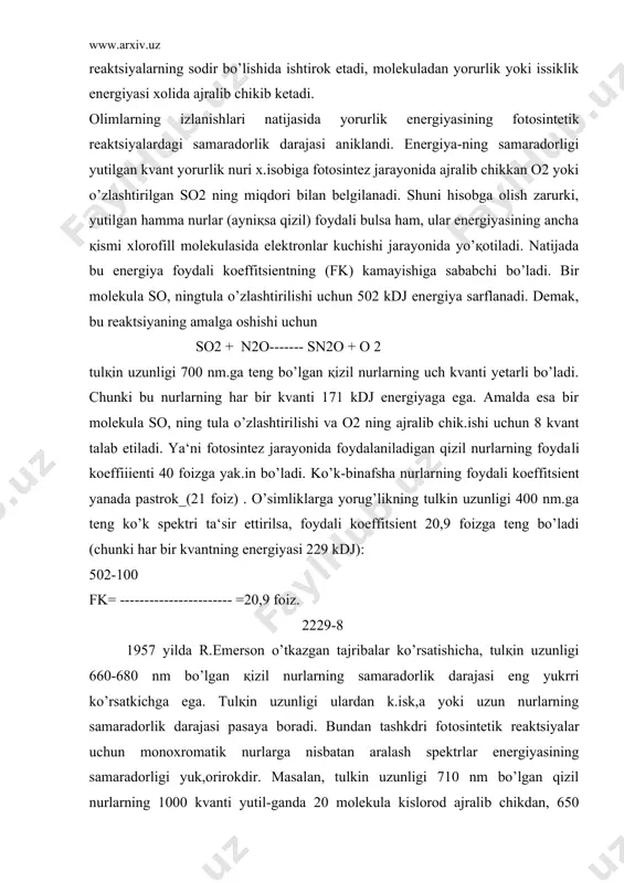 foizga teng bo’ladi (chunki har bir kvantning energiyasi 229 kdj): 502-100 fk= ----------------------- =20,9 foiz. 2229-8 1957 yilda r.emerson o’tkazgan tajribalar ko’rsatishicha, tulқin uzunligi 660-680 nm bo’lgan қizil nurlarning samaradorlik darajasi eng yukrri ko’rsatkichga ega. tulқin uzunligi ulardan k.isk,a yoki uzun nurlarning samaradorlik darajasi pasaya boradi. bundan tashkdri fo​tosintetik reaktsiyalar uchun monoxromatik nurlarga nisbatan aralash spektrlar energiyasining samaradorligi yuk,orirokdir. masalan, tulkin uzunligi 710 nm bo’lgan qizil nurlarning 1000 kvanti yutil-ganda 20 molekula kislorod ajralib chikdan, 650 nm.dan 1000 kvant yutilganda esa 100 molekula kislorod ajralib chik.kan. lekin 710 nm va 650 nm yorurlik spektrlari bir vaqtda ta‘sir ettirilganda esa 120 molekula o’ringa 160 molekula kislorod ajralib chiққan. demak, xar xil tulk.in uzunligiga ega nurlardan foydalanishning samara​dorligi yukrrirok. bo’lib (40 molekula 02 ko’p ajralgan), bu emer​son samarasi deb yurgizila boshlandi. bu tajribalar yorurlik energiyasidan fotosintezda samarali foyda-lanish konuniyatlarini tushuntirib berdi. ya‘ni fotosintez jarayoni-ning samaradorligi uchun fakat xlorofill "a" қabul қilgan energiya …