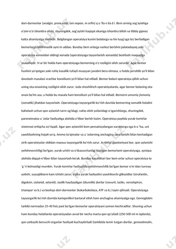 peratsiyadan keyingi natijalarga ham yaxshi ta’sir ko'rsatadi. tibbiyot xodimi bem orning asab sistem asini butun davolanish davrida, ayniqsa yaqin orada bo'ladigan operatsiyaga tayyorgarlik ko'rish davrida avaylab-asrashi zarur. bu davrda bemorda bo'lajak operatsiya bilan bog'liq qo'rquv va ishonchsizlik paydo bo'ladi, salbiy kechinmalar yuzaga keladi, k o'pdan-ko'p savollar tug'iladi. bularning barchasi organizm reaktivligini pasaytiradi. operatsiyaga tayyorgarlik ko'rish davrida bemor bilan vrach o'rtasidagi aloqa ayniqsa kuchayadi. vrachning bemorni operatsiya yaxshi tugashiga ishontira olish qobiliyati hamda davolash bemorga yangidan-yangi kuch bag'ishlaydi. o g'ir, tuzatib bo'lm aydigan kasalliklarda (m asalan, xavfli o'sm a kasalliklarida) vrach ongli ravishda haqiqatni bemordan yashiradi, aks holda bemor sog'ayib ketishiga bo'lgan so'ngi umidini ham yo'qotadi va kasallik yanada tezlik bilan avj ola boshlaydi. operatsiyaga tayyorgarlik ko'rish davrida uyqusizlikka va og'riqqa qarshi kurashish muhim ahamiyatga ega. shu maqsadda uyqu, asabni tinchlantiruvchi (trankvilizatorlar) va og'riqsizlantiruvchi dori-darmonlar (analgin, prom edat, om nopon, m orfin) q o 'lla n ila d i. bem orning …
