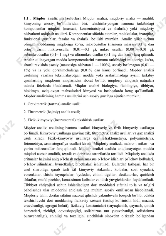 uvgichlardan foydalaniladi. tibbiyot ehtiyojlari uchun ishlatiladigan dori moddalari sifatini to`la va to`g`ri baholashda ular miqdorini aniqlash eng muhim asosiy omillardan hisoblanadi. miqdoriy tahlil dorilar sifatini nazorat qilishda yakunlovchi bosqich bo`lib, odatda tekshiriluvchi dori moddaning fizikaviy xossasi (tashqi ko`rinishi, hidi, mazasi, eruvchanligi, agregat holati), fizikaviy konstantalari (suyuqlanish, qaynash, qotish haroratlari, zichligi, qovushqoqligi, solishtirma nur yutuvchanligi, solishtirma buruvchanligi), chinligi va tozaligini sinchiklab sinovdan o`tkazib bo`lgandan so`ng amalga oshiriladi. anorganik dori moddalari miqdorini aniqlashda ularning kislota–asos, oksidlovchi–qaytaruvchi xossalari va tarkibidagi kation va anionlarga xos reaksiyalar qo`llaniladi. organik dori moddalari miqdorini tahlil qilishda yuqorida ko`rsatilganlardan tashqari, ularning kimyoviy tuzilishidagi turli funksional guruhlari, preparat tarkibidagi organik birikkan turli elementlardan foydalaniladi. analitik kimyoning vujudga kelishi va rivojlanishi turli ishlab chiqarish sohalarining paydo bo’lishi va taraqqiy etishi bilan bog’liq. miqdoriy analiz rudalar va tayyor mahsulotlar tarkibidagi oltin, kumush va boshqalar. metallarning miqdorini aniqlashdan iborat bo’lgan edi; keyinroq borib, u ilmiy asosda yo’lga qo’yildi. hozirgi zamon kimyosining tug’ilish …
