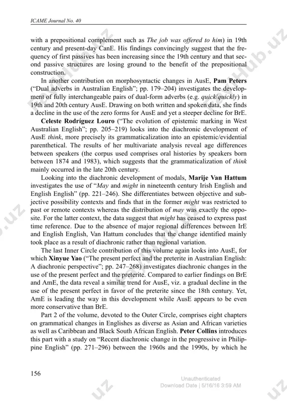 to transfer from irish. in the next chapter, christian mair (“cross-variety diachronic drifts and ephemeral regional contrasts: an analysis of modality in the extended brown family of corpora and what it can tell us about the new englishes”; pp. 119– 146) investigates the use of modals and semi-modals in a first-ever analysis of all six completed corpora of the brown family. one of the most important find- ings of his analysis is that bre and ame have generally been following the same diachronic drift in their development, only at a different pace, and that regional contrasts between bre and ame are “weak and transient” (p. 141). with respect to contemporary regional contrasts, and taking on board ause and nze as rep- resentatives of the new englishes, he finds that both cluster with ame and that all three show differences in their uses of certain modals when compared to bre. moving …