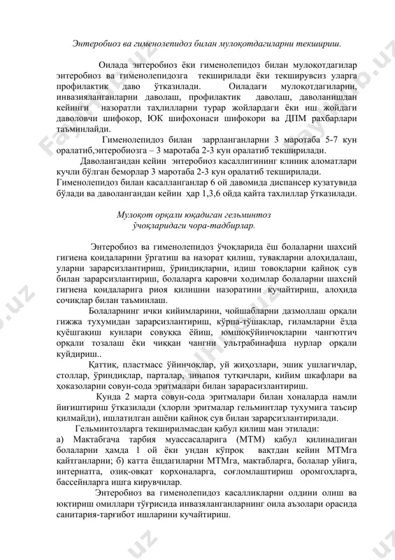 яланганларни даволаш, профилактик даволаш, даволанишдан кейинги назоратли таҳлилларни турар жойлардаги ёки иш жойдаги даволовчи шифокор, юк шифохонаси шифокори ва дпм рахбарлари таъминлайди. гименолепидоз билан заррланганларни 3 маротаба 5-7 кун оралатиб,энтеробиозга – 3 маротаба 2-3 кун оралатиб текширилади. даволангандан кейин энтеробиоз касаллигининг клиник аломатлари кучли бўлган беморлар 3 маротаба 2-3 кун оралатиб текширилади. гименолепидоз билан касалланганлар 6 ой давомида диспансер кузатувида бўлади ва даволангандан кейин ҳар 1,3,6 ойда қайта тахлиллар ўтказилади. мулоқот орқали юқадиган гельминтоз ўчоқларидаги чора-тадбирлар. энтеробиоз ва гименолепидоз ўчоқларида ёш болаларни шахсий гигиена қоидаларини ўргатиш ва назорат қилиш, тувакларни алоҳидалаш, уларни зарарсизлантириш, ўриндиқларни, идиш товоқларни қайноқ сув билан зарарсизлантириш, болаларга қаровчи ходимлар болаларни шахсий гигиена қоидаларига риоя қилишни назоратини кучайтириш, алоҳида сочиқлар билан таъминлаш. болаларнинг ички кийимларини, чойшабларни дазмоллаш орқали гижжа тухумидан зарарсизлантириш, кўрпа-тўшаклар, гиламларни ёзда қуёшгақиш кунлари совуққа ёйиш, юмшоқўйинчоқларни чангютгич орқали тозалаш ёки чиққан чангни ультрабинафша нурлар орқали куйдириш.. қаттиқ, пластмасс ўйинчоқлар, уй жиҳозлари, эшик ушлагичлар, столлар, …
