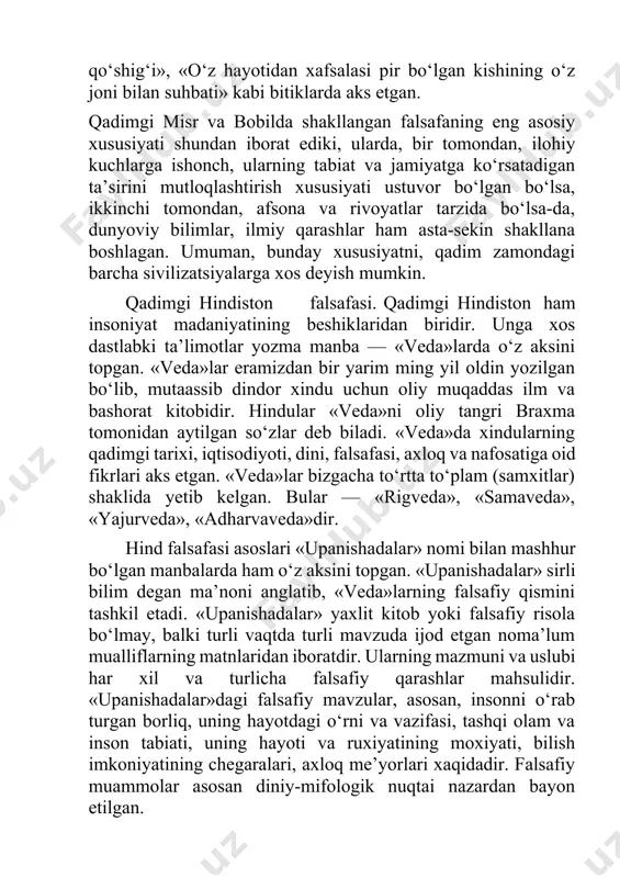 i topgan. «veda»lar eramizdan bir yarim ming yil oldin yozilgan bo‘lib, mutaassib dindor xindu uchun oliy muqaddas ilm va bashorat kitobidir. hindular «veda»ni oliy tangri braxma tomonidan aytilgan so‘zlar deb biladi. «veda»da xindularning qadimgi tarixi, iqtisodiyoti, dini, falsafasi, axloq va nafosatiga oid fikrlari aks etgan. «veda»lar bizgacha to‘rtta to‘plam (samxitlar) shaklida yetib kelgan. bular — «rigveda», «samaveda», «yajurveda», «adharvaveda»dir. hind falsafasi asoslari «upanishadalar» nomi bilan mashhur bo‘lgan manbalarda ham o‘z aksini topgan. «upanishadalar» sirli bilim degan ma’noni anglatib, «veda»larning falsafiy qismini tashkil etadi. «upanishadalar» yaxlit kitob yoki falsafiy risola bo‘lmay, balki turli vaqtda turli mavzuda ijod etgan noma’lum mualliflarning matnlaridan iboratdir. ularning mazmuni va uslubi har xil va turlicha falsafiy qarashlar mahsulidir. «upanishadalar»dagi falsafiy mavzular, asosan, insonni o‘rab turgan borliq, uning hayotdagi o‘rni va vazifasi, tashqi olam va inson tabiati, uning hayoti va ruxiyatining moxiyati, bilish imkoniyatining chegaralari, axloq me’yorlari xaqidadir. falsafiy muammolar asosan diniy-mifologik nuqtai nazardan bayon etilgan. qadimgi …