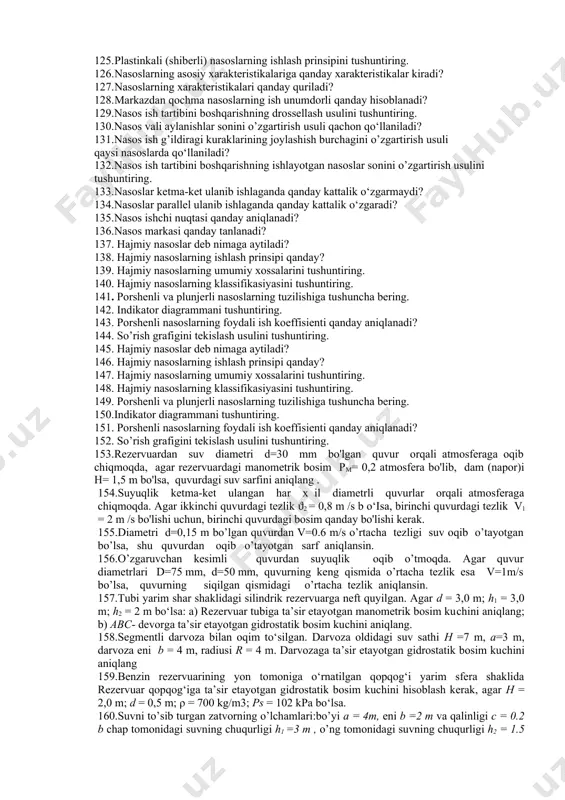 g. 87. uzun quvurlarning gidravlik hisob yo’llari va usullarini tushuntiring. 88. o’zgarmas diametrli oddiy quvur va uzun quvurlarni gidravlik hisoblash. 89. uzun quvurlarning parallel va ketma-ket ulanishi. 90. sarf uzluksiz tarqalgan quvurlarni hisoblash 91. suyuqlikning silindrik naychadan oqishi 92. turli xil naychalar 93. suyuqliklarning teshikdan o`zgaruvchan naporda ( bosimda) oqishi 94. oqimcha texnikasi haqida tushuncha 95. suyuqlikning yupqa devordagi kichik teshikdan oqib chiqishi. 96. suyuqlikning yupqa devordagi teshikdan o`zgarmas bosimda oqishi 97. siqilish, tezlik va sarf koeffitsiyentlari 98. suyuqlikning silindrik naychadan oqishi 99. suyuqliklarning teshikdan o`zgaruvchan bosimda oqishi. 100. devordagi tirqishga o‘rnatilgan (doiraviy) naychadan oqib chiqayotgan suyuqlik oqimining tezligi va suv sarfini aniqlovchi formulalarini tushuntirinng. 101. gidravlik mashinalar fani nimani o’rganadi? 102. nasoslar qanday turlarga bо‘linadi? 103. dinamik va hajmiy nasoslarning ishlash prinsiplarini tushuntiring? 104. nasoslarning asosiy parametrlariga nimalar kiradi? 105. nasoslarning asosiy parametrlari qanday aniqlanadi? 106. markazdan qochma nasoslarning tuzilishini tushuntiring? 107. nasos deb nimaga aytiladi? 108. markazdan qochma …