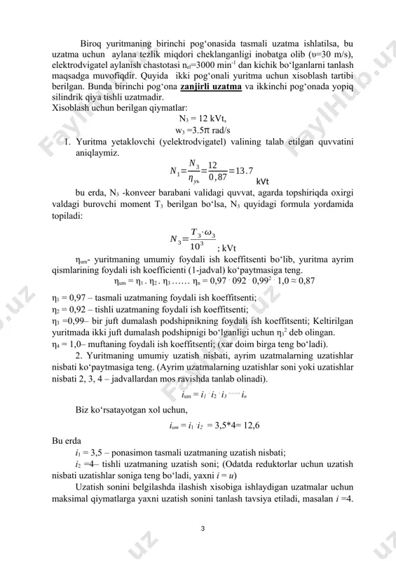 g‘onada yopiq silindrik qiya tishli uzatmadir. xisoblash uchun berilgan qiymatlar: n3 = 12 kvt, w3 =3.5π rad/s 1. yuritma yetaklovchi (yelektrodvigatel) valining talab etilgan quvvatini aniqlaymiz. kvt bu erda, n3 -konveer barabani validagi quvvat, agarda topshiriqda oxirgi valdagi burovchi moment t3 berilgan bo‘lsa, n3 quyidagi formula yordamida topiladi: ; kvt ηum- yuritmaning umumiy foydali ish koeffitsenti bo‘lib, yuritma ayrim qismlarining foydali ish koefficienti (1-jadval) ko‘paytmasiga teng. ηum = η1 . η2 . η3 …… ηn = 0,97 . 092 . 0,992 . 1,0 ≈ 0,87 η1 = 0,97 – tasmali uzatmaning foydali ish koeffitsenti; η2 = 0,92 – tishli uzatmaning foydali ish koeffitsenti; η3 =0,99– bir juft dumalash podshipnikning foydali ish koeffitsenti; keltirilgan yuritmada ikki juft dumalash podshipnigi bo‘lganligi uchun η32 deb olingan. η4 = 1,0– muftaning foydali ish koeffitsenti; (xar doim birga teng bo‘ladi). 2. yuritmaning umumiy uzatish nisbati, ayrim uzatmalarning uzatishlar nisbati ko‘paytmasiga teng. (ayrim uzatmalarning uzatishlar soni …