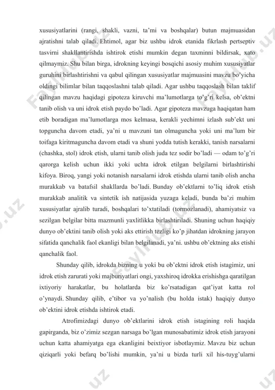 . biroq, yangi yoki notanish narsalarni idrok etishda ularni tanib olish ancha murakkab va batafsil shakllarda bo’ladi. bunday ob’ektlarni to’liq idrok etish murakkab analitik va sintetik ish natijasida yuzaga keladi, bunda ba’zi muhim xususiyatlar ajralib turadi, boshqalari to’xtatiladi (tormozlanadi), ahamiyatsiz va sezilgan belgilar bitta mazmunli yaxlitlikka birlashtiriladi. shuning uchun haqiqiy dunyo ob’ektini tanib olish yoki aks ettirish tezligi ko’p jihatdan idrokning jarayon sifatida qanchalik faol ekanligi bilan belgilanadi, ya’ni. ushbu ob’ektning aks etishi qanchalik faol. shunday qilib, idrokda bizning u yoki bu ob’ektni idrok etish istagimiz, uni idrok etish zarurati yoki majburiyatlari ongi, yaxshiroq idrokka erishishga qaratilgan ixtiyoriy harakatlar, bu holatlarda biz ko’rsatadigan qat’iyat katta rol o’ynaydi. shunday qilib, e’tibor va yo’nalish (bu holda istak) haqiqiy dunyo ob’ektini idrok etishda ishtirok etadi. atrofimizdagi dunyo ob’ektlarini idrok etish istagining roli haqida gapirganda, biz o’zimiz sezgan narsaga bo’lgan munosabatimiz idrok etish jarayoni uchun katta ahamiyatga ega ekanligini beixtiyor isbotlaymiz. mavzu biz uchun …