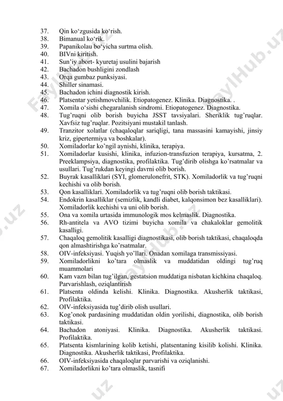 ahvolini apgar shkalasida baholash. 34. mulyajda yangi tug‘ilgan chaqaloq boshining 5 ta o’lchamini ko‘rsating 35. (kichik, o’rta va katta qiyshiq, to‘g‘ri, vertikal o’lchamlarini) 36. amniotomiya. 37. qin ko‘zgusida ko‘rish. 38. bimanual ko‘rik. 39. papanikolau bo‘yicha surtma olish. 40. bivni kiritish. 41. sunʼiy abort- kyuretaj usulini bajarish 42. bachadon bushligini zondlash 43. orqa gumbaz punksiyasi. 44. shiller sinamasi. 45. bachadon ichini diagnostik kirish. 46. platsentar yetishmovchilik. etiopatogenez. klinika. diagnostika. . 47. xomila o‘sishi chegaralanish sindromi. etiopatogenez. diagnostika. 48. tug’ruqni olib borish buyicha jsst tavsiyalari. sheriklik tug’ruqlar. xavfsiz tug’ruqlar. pozitsiyani mustakil tanlash. 49. tranzitor xolatlar (chaqaloqlar sariqligi, tana massasini kamayishi, jinsiy kriz, gipertermiya va boshkalar). 50. xomiladorlar ko’ngil aynishi, klinika, terapiya. 51. xomiladorlar kusishi, klinika, infuzion-transfuzion terapiya, kursatma, 2. preeklampsiya, diagnostika, profilaktika. tug’dirib olishga ko’rsatmalar va usullari. tug’rukdan keyingi davrni olib borish. 52. buyrak kasalliklari (syi, glomerulonefrit, stk). xomiladorlik va tug’ruqni kechishi va olib borish. 53. qon kasalliklari. xomiladorlik va tug’ruqni olib …