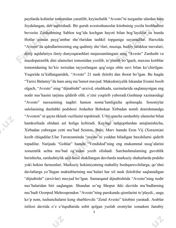 ili, adabiyoti va qisman tarixini o’rganishda asosiy manba hisoblanadi. asarning yozilgan joyi haqida turlicha fikrlar mavjud. bir guruh olimlar fransuz j.darmsteter, ozarbayjon olimi i.aliyev “avesto” midiya - hozirgi eronning shimoliy-g’arbiy qismi va ozarbayjonda yozilgan desalar, ko’pchilik v.v.struve, s.p.tolstov, f.altxaym va boshqalar amudaryo bo’yida joylashgan viloyatlarda, balx va xorazm oralig’ida yaratilgan, deb hisoblaydilar. oxirgi fikr so’nggi vaqtlarda eron olimlari, masalan ibrohim pur dovud tarafidan ham e’tirof etildi. 2. “ avesto ” odob ahloq va tarbiya masalalari. “avesto” matni to’liq saqlanmagan. bizgacha, uning juda oz qismi yetib kelgan, xalos. ma’lumki “avesto” kayoniy hukmdorlardan gishtosp – vishtosp zamonida kitob holiga keltirilgan. rivoyatlarga qaraganda, uning gatlar deb ataluvchi asosiy qismi xudo zaratushtra tomonidan yozilgan va mas’udiy, tabariy va beruniylarning so’zlariga qaraganda, 12 000 ho’kiz terisidan tayyorlangan maxsus pergamentga oltin harflari bilan yozilgan. o’sha vaqtlarda uning uch nusxasi mavjud bo’lgan, lekin bir nusxasi iskandar zulqarnaynning amr-farmoni bilan yoqib yuborilgan. ikkinchi nusxasini yunonistonga olib ketilgan, uchinchi …