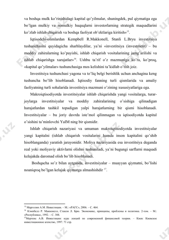 quyidagicha ta’rif beriladi: investitsiya moliyaviy natijalar olishni ko’zlab aktsiya va obligatsiyalarni sotib olishni anglatadi: bular real aktivlarni belgilaydi, masalan, u yoki bu molni ishlab chiqarish va sotish uchun mashinalarni olishni nazarda tutadi. umuman keng ma’noda investitsiyalar mamlakat iqtisodiyotini o’stirish va rivojlantirishni moliyalashtirish uchun zarur bo’ladigan mexanizmlarni ta’minlaydi. 2.investitsiyalarning maqsadlari va diversifikatsiyalanishi. investitsiyalarning tasniflanishi. investitsiyalar turli shakllarda amalga oshiriladi va ularni tahlil qilish, rejalashtirish uchun alohida xususiyatlaridan kelib chiqqan holda guruhlashtiriladi. birinchidan, qo’yilish ob’ektiga qarab investitsiyalar real va moliyaviy shakllarga ajratiladi. real investitsiyalar (kapital qo’yilmalar) – pul mablag’larini korxonaning moddiy va nomoddiy aktivlariga sarflanishidan iborat. moddiy investitsiyalar asosiy kapitalning elementlarini sotib olish bilan bog’liq bo’lib, ko’pchilik hollarda investitsion loyihalar doirasida amalga oshiriladi. shuning uchun o’z mablag’lari bilan birga qarzga olingan mablag’lar ham foydalanilishi mumkin. qarzga mablag’ olingan holda investor rolini aniq loyihalarga kredit mablag’lari ajratayotgan bank bajaradi. nomoddiy (potentsial) investitsiyalar nomoddiy boyliklar yaratilayotganda amalga oshirilib, kadrlarni tayyorlash va qayta tayyorlashga, ilmiy-tadqiqot …