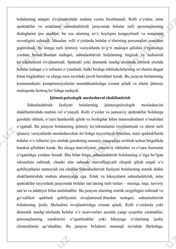 loqotda faolroq bo‘lishga undaydi. ijtimoiypsixologik moslashuvni shakllantirish sahnalashtirish faoliyati bolalarning ijtimoiypsixologik moslashuvini shakllantirishda muhim rol o‘ynaydi. rolli o‘yinlar va jamoaviy spektakllar bolalarga guruhda ishlash, o‘zaro hamkorlik qilish va boshqalar bilan munosabatlarni o‘rnatishni o‘rgatadi. bu jarayon bolalarning ijtimoiy ko‘nikmalarini rivojlantiradi va ularni turli ijtimoiy vaziyatlarda moslashuvchan bo‘lishga tayyorlaydi.masalan, mini spektakllarda bolalar o‘z rollarini ijro etishda guruhning umumiy maqsadiga erishish uchun birgalikda harakat qilishlari kerak. bu ularga mas'uliyatni, jamoaviy ishlashni va o‘zaro hurmatni o‘rganishga yordam beradi. shu bilan birga, sahnalashtirish bolalarning o‘ziga bo‘lgan ishonchini oshiradi, chunki ular sahnada muvaffaqiyatli chiqish qilish orqali o‘z qobiliyatlarini namoyish eta oladilar.sahnalashtirish faoliyati bolalarning estetik didini shakllantirishda muhim ahamiyatga ega. ertak va hikoyalarni sahnalashtirish, mini spektakllar tayyorlash jarayonida bolalar san’atning turli turlari – musiqa, raqs, tasviriy san’at va adabiyot bilan tanishadilar. bu jarayon ularning estetik sezgirligini oshiradi va go‘zallikni qadrlash qobiliyatini rivojlantiradi.bundan tashqari, sahnalashtirish bolalarning ijodiy fikrlashini rivojlantirishga xizmat qiladi. rolli o‘yinlarda yoki dramatik mashg‘ulotlarda bolalar o‘z …