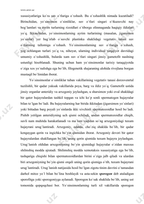 organlar anteridiy va arxegoniy joylashgan, u sharsimon yoki oval shakldagi bir qator hujayralardan tashkil topgan va ichi ko`p sonli spermatogen hujayralar bilan to`lgan bo`ladi. bu hujayralarning har birida ikkitadan (jigarsimon yo`sinlari) yoki bittadan barg poyali yo`sinlarda ikki xivchinli spermatozoidlar hosil bo`ladi. pishib yetilgan anteridiyning uch qismi ochiladi, undan spermatozoidlar chiqib, suvli nam muhitda harakatlanadi va ma`lum vaqtdan so`ng arxegoniydagi tuxum hujayrani urug`lantiradi. arxegoniy, odatda, cho`ziq shaklda bo`lib, bir qadar kengaygan qorin va ingichka bo`yin qismidan iborat. arxegoniy devori bir qator hujayralardan shakllangan bo`lib, uning qorin qismida tuxum hujayra joylashgan. urug`lanish oldidan arxegoniyning bo`yin qismidagi hujayralar o`zidan maxsus shilmshiq modda ajratadi. shilimshiq modda xemotaksis xususiyatiga ega bo`lib, tashqariga chiqishi bilan spermatozoidlardan birini o`ziga jalb qiladi va ulardan biri arxegoniyning bo`yin qismi orqali uning qorin qismiga o`tib, tuxum hujayrani urug`lantiradi. urug`lanish natijasida hosil bo`lgan zigota tinim davrini o`tamasdan darhol mitoz yo`l bilan bo`lina boshlaydi va asta-sekin sporogon deb ataladigan sporofitga yoki sporogoniyga …