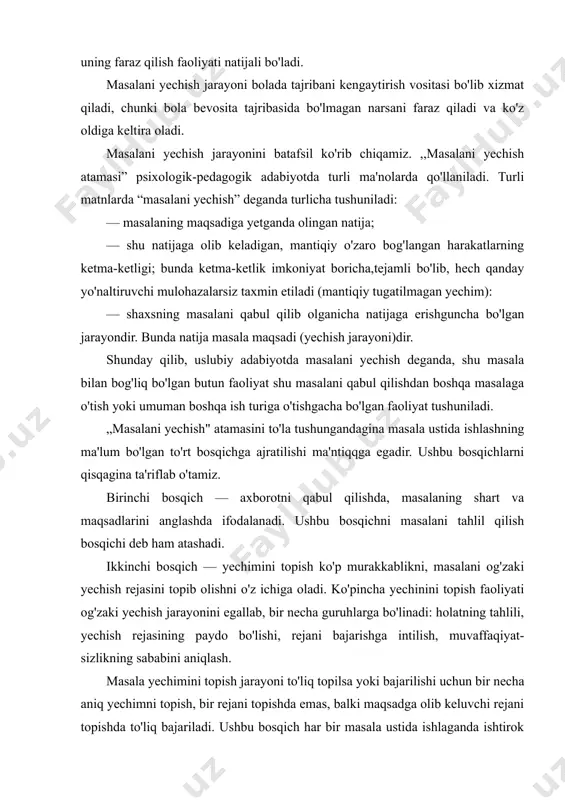 bu bosqichni masalani tahlil qilish bosqichi deb ham atashadi. ikkinchi bosqich — yechimini topish ko'p murakkablikni, masalani og'zaki yechish rejasini topib olishni o'z ichiga oladi. ko'pincha yechinini topish faoliyati og'zaki yechish jarayonini egallab, bir necha guruhlarga bo'linadi: holatning tahlili, yechish rejasining paydo bo'lishi, rejani bajarishga intilish, muvaffaqiyat- sizlikning sababini aniqlash. masala yechimini topish jarayoni to'liq topilsa yoki bajarilishi uchun bir necha aniq yechimni topish, bir rejani topishda emas, balki maqsadga olib keluvchi rejani topishda to'liq bajariladi. ushbu bosqich har bir masala ustida ishlaganda ishtirok etadi. ammo ko'p holatlarda masala yechuvchi tomonidan ushbu bosqich anglanmay qoladi, chunki bu bosqich yashirin xarakterda namoyon bo'ladi. uchinchi bosqich — yechimning shakllanishi, rejaning bajarilishi shaxsning fikricha eng tejamliroq, masala shartlaridan maqsadga olib keluvchi harakatlar ketma-ketligini bajarishdan iborat. ikkinchi va uchinchi, birinchi va ikkinchi bosqichlarning chegaralari taxminiy bo'lsa-da, masala yechilayotganda ushbu chegaralar aniq namoyon bo'ladi. ushbu bosqich qisqartirilgan xarakterda bo'lishi mumkin; oxirgi harakat shundagina o'rinli bo'ladi, …