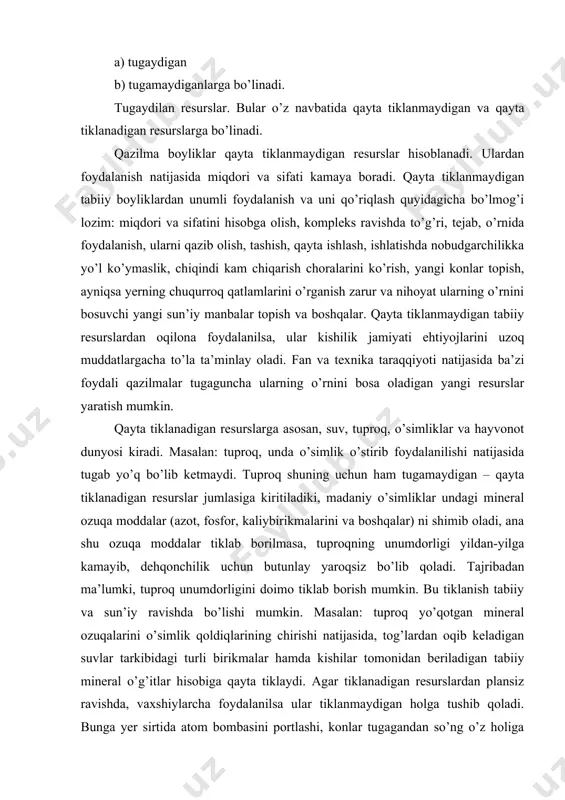 narsa o’smaydigan bo’lib qoladi. er sharida o’rmonlar, o’simliklar dunyosi nihoyatda ko’p va rang-barang. o’simlik dunyosi tabiatda alohida ahamiyat kasb etadi. darahtlar, o’rmonlar qirqilsa, uni qayta tiklash mumkin. shu sababli darahtlarni shartli ravishda qayta tiklanadi deyiladi. o’rmonlarni qayta tiklash uchun 20-30 yil vaqt kerak bo’ladi. qayta tiklanishi mumkin bo’lgan tabiiy (boyliklar) resurslar sekinlik bilan, uzluksiz tiklanib boradi. biroq ularning tiklanishi uchun ia’lum darajada tabiiy sharoit bo’lishi lozim. agar ana shu tabiiy sharoit buzilsa, tabiiy resurslarning o’z-o’zidan tiklanishi sekinlashadi yoki batomom to’xtashi mumkin. demak, inson qayta tiklanadigan (boyliklar) resurslaridan foydalanishda uning tabiiy holatiga alohida e’tibor berishi zarur. tugamaydigan resurslar. bularga asosan quyidagilar kiradi: 1. suv resurslari; 2. iqlim resurslari; 3. kosmik resurslari. suv resurslari. suv yer yuzida hayot mavjudligining asosiy shartlaridan biridir. suv manbalari hajmi, hosil bo’lishi va joylashish o’rniga qarab mahalliy, regional va global suv resurslariga bo’linadi. suvsiz inson hayotining tasavvur qilib bo’lmaydi. suv o’simliklar, hayvonlar va odamlar uchun hayot hamda …