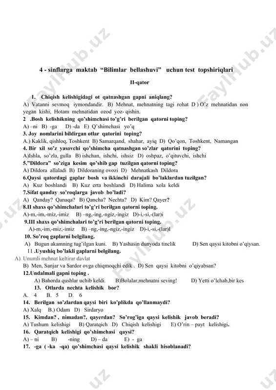 -da e) q’shimchasi yo’q 3. joy nomlarini bildirgan otlar qatorini toping? a.) kaklik, qishloq, toshkent b) samarqand, shahar, ayiq d) qo’qon, toshkent, namangan 4. bir xil so’z yasovchi qo’shimcha qatnashgan so’zlar qatorini toping? a)ishla, so’zla, gulla b) ishchan, ishchi, ishsiz d) oshpaz, o’qituvchi, ishchi 5.”dildora” so’ziga kesim qo’shib gap tuzilgan qatorni toping? a) dildora allaladi b) dildoraning ovozi d) mehnatkash dildora 6.qaysi qatordagi gaplar bosh va ikkinchi darajali bo’laklardan tuzilgan? a) kuz boshlandi b) kuz erta boshlandi d) halima xola keldi 7.sifat qanday so’roqlarga javob bo’ladi? a) qanday? qanaqa? b) qancha? nechta? d) kim? qayer? 8.ii shaxs qo’shimchalari to’g’ri berilgan qatorni toping. a)-m,-im,-miz,-imiz b) –ng,-ing,-ngiz,-ingiz d)-i,-si,-(lar)i 9.iii shaxs qo’shimchalari to’g’ri berilgan qatorni toping. a)-m,-im,-miz,-imiz b) –ng,-ing,-ngiz,-ingiz d)-i,-si,-(lar)i 10. so’roq gaplarni belgilang. a) bugun akamning tug’ilgan kuni. b) yashasin dunyoda tinclik d) sen qaysi kitobni o’qiysan. 11 .uyushiq bo’lakli gaplarni belgilang. a) unumli mehnat keltirar davlat b) men, sanjar va sardor …