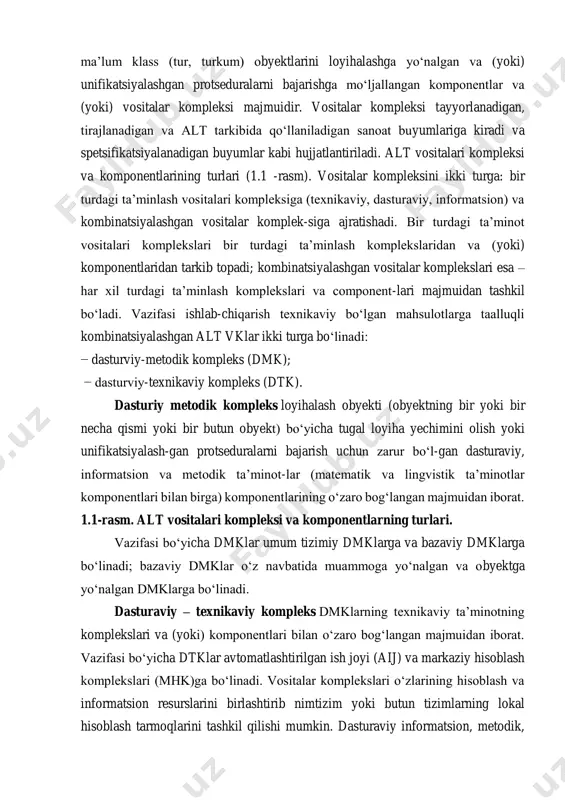 chun mo‘ljallangan va ma’lum klass (tur, turkum) obyektlarini loyihalashga yo‘nalgan va (yoki) unifikatsiyalashgan protseduralarni bajarishga mo‘ljallangan komponentlar va (yoki) vositalar kompleksi majmuidir. vositalar kompleksi tayyorlanadigan, tirajlanadigan va alt tarkibida qo‘llaniladigan sanoat buyumlariga kiradi va spetsifikatsiyalanadigan buyumlar kabi hujjatlantiriladi. alt vositalari kompleksi va komponentlarining turlari (1.1 -rasm). vositalar kompleksini ikki turga: bir turdagi ta’minlash vositalari kompleksiga (texnikaviy, dasturaviy, informatsion) va kombinatsiyalashgan vositalar komplek-siga ajratishadi. bir turdagi ta’minot vositalari komplekslari bir turdagi ta’minlash komplekslaridan va (yoki) komponentlaridan tarkib topadi; kombinatsiyalashgan vositalar komplekslari esa – har xil turdagi ta’minlash komplekslari va component-lari majmuidan tashkil bo‘ladi. vazifasi ishlab-chiqarish texnikaviy bo‘lgan mahsulotlarga taalluqli kombinatsiyalashgan alt vklar ikki turga bo‘linadi: − dasturviy-metodik kompleks (dmk); − dasturviy-texnikaviy kompleks (dtk). dasturiy metodik kompleks loyihalash obyekti (obyektning bir yoki bir necha qismi yoki bir butun obyekt) bo‘yicha tugal loyiha yechimini olish yoki unifikatsiyalash-gan protseduralarni bajarish uchun zarur bo‘l-gan dasturaviy, informatsion va metodik ta’minot-lar (matematik va lingvistik ta’minotlar komponentlari bilan …