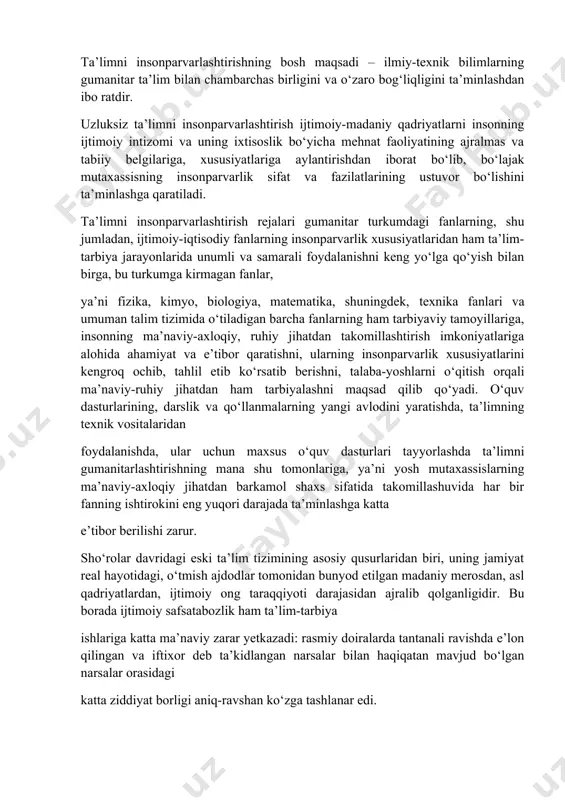maqsadlaridan kelib chiqadi. ta’limni insonparvarlashtirishning markaziy masalasi yoshlarda yuksak axloq va fuqarolik sifatlarini shakllantirish, insonning or-nomusi, sha’ni va mas’uliyati kabi tuyg‘ularni, vatanparvarlikni, ma’naviy-ruhiy fazilatlarni tarbiyalashdan iboratdir. ta’limni insonparvarlashtirish ta’lim va tarbiyaning insonparvarlik vazifasini amalga oshirishning muhim omillaridan biridir. u tashkiliy, uslubiy, huquqiy-me’yoriy, pedagogik-psixologik tadbirlarni o‘z ichiga qamrab oladi. bunday tadbirlar majmuasi insonparvarlik g‘oyalarining va ta’lim-tarbiyadagi gumanitar vosita va uslublarning tabiiy-ilmiy va texnik bilimlar doirasiga kirib borishni ta’minlashga va shular orqali taffakurning texnokratik usulini yengib o‘tish va bartaraf qilishga qaratiladi. ta’limni insonparvarlashtirishning bosh maqsadi – ilmiy-texnik bilimlarning gumanitar ta’lim bilan chambarchas birligini va o‘zaro bog‘liqligini ta’minlashdan ibo ratdir. uzluksiz ta’limni insonparvarlashtirish ijtimoiy-madaniy qadriyatlarni insonning ijtimoiy intizomi va uning ixtisoslik bo‘yicha mehnat faoliyatining ajralmas va tabiiy belgilariga, xususiyatlariga aylantirishdan iborat bo‘lib, bo‘lajak mutaxassisning insonparvarlik sifat va fazilatlarining ustuvor bo‘lishini ta’minlashga qaratiladi. ta’limni insonparvarlashtirish rejalari gumanitar turkumdagi fanlarning, shu jumladan, ijtimoiy-iqtisodiy fanlarning insonparvarlik xususiyatlaridan ham ta’lim-tarbiya jarayonlarida unumli va samarali foydalanishni keng yo‘lga …