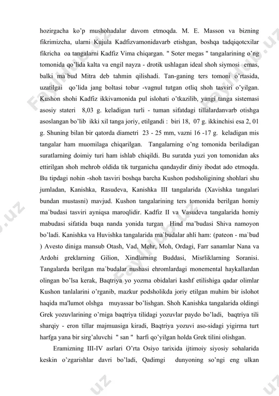 nidan aks ettirilgan shoh mehrob oldida tik turganicha qandaydir diniy ibodat ado etmoqda. bu tipdagi nohin -shoh tasviri boshqa barcha kushon podsholigining shohlari shu jumladan, kanishka, rasudeva, kanishka iii tangalarida (xavishka tangalari bundan mustasni) mavjud. kushon tangalarining ters tomonida berilgan homiy ma`budasi tasviri ayniqsa maroqlidir. kadfiz ii va vasudeva tangalarida homiy mabudasi sifatida buqa nanda yonida turgan hind ma’budasi shiva namoyon bo’ladi. kanishka va huvishka tangalarida ma`budalar ahli ham: (pateon - ma`bud ) avesto diniga mansub otash, vad, mehr, moh, ordagi, farr sanamlar nana va ardohi greklarning gilion, xindlarning buddasi, misrliklarning soranisi. tangalarda berilgan ma`budalar nushasi ehromlardagi monemental haykallardan olingan bo’lsa kerak, baqtriya yo yozma obidalari kashf etilishiga qadar olimlar kushon tanlalarini o’rganib, mazkur podsholikda joriy etilgan muhim bir islohot haqida ma'lumot olshga muyassar bo’lishgan. shoh kanishka tangalarida oldingi grek yozuvlarining o’rniga baqtriya tilidagi yozuvlar paydo bo’ladi, baqtriya tili sharqiy - eron tillar majmuasiga kiradi, baqtriya yozuvi aso-sidagi yigirma turt …