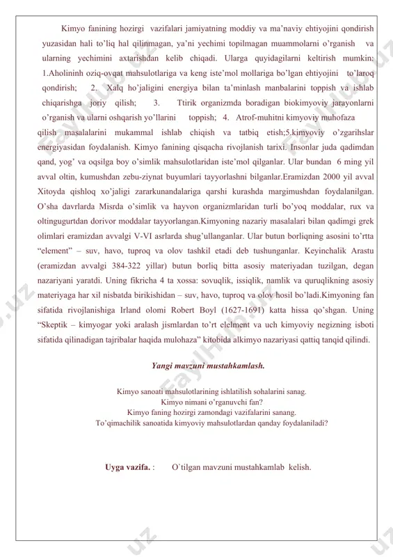 yo – tabiiy va sun’iy moddalarning xossalarini, ular tarkibining o’zgarishi tufayli yangi moddalar hosil bo’lish jarayonlarini o’rganuvchi fandir” degan xulosa kimyo fanining hozirgi vazifalari jamiyatning moddiy va ma’naviy ehtiyojini qondirish yuzasidan hali to’liq hal qilinmagan, ya’ni yechimi topilmagan muammolarni o’rganish va ularning yechimini axtarishdan kelib chiqadi. ularga quyidagilarni keltirish mumkin: 1.aholininh oziq-ovqat mahsulotlariga va keng iste’mol mollariga bo’lgan ehtiyojini to’laroq qondirish; 2. xalq ho’jaligini energiya bilan ta’minlash manbalarini toppish va ishlab chiqarishga joriy qilish; 3. ttirik organizmda boradigan biokimyoviy jarayonlarni o’rganish va ularni oshqarish yo’llarini toppish; 4. atrof-muhitni kimyoviy muhofaza qilish masalalarini mukammal ishlab chiqish va tatbiq etish;5.kimyoviy o’zgarihslar energiyasidan foydalanish. kimyo fanining qisqacha rivojlanish tarixi. insonlar juda qadimdan qand, yog’ va oqsilga boy o’simlik mahsulotlaridan iste’mol qilganlar. ular bundan 6 ming yil avval oltin, kumushdan zebu-ziynat buyumlari tayyorlashni bilganlar.eramizdan 2000 yil avval xitoyda qishloq xo’jaligi zararkunandalariga qarshi kurashda margimushdan foydalanilgan. o’sha davrlarda misrda o’simlik va hayvon organizmlaridan turli bo’yoq …