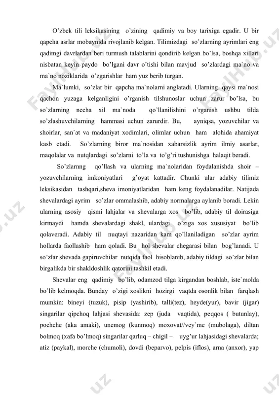 : bineyi (tuzuk), pisip (yashirib), talli(tez), heyde(yur), bavir (jigar) singarilar qipchoq lahjasi shevasida: zep (juda vaqtida), peqqos ( butunlay), pochche (aka amaki), unemog (kunmoq) moxovat//vey`me (mubolaga), diltan bolmoq (xafa bo’lmoq) singarilar qarluq – chigil – uyg’ur lahjasidagi shevalarda; atiz (paykal), morche (chumoli), dovdi (beparvo), pelpis (iflos), arna (anxor), yap (katta ariq) petik (ship), teykek (bolaxona),meyin (miya), kort (bura) va boshqalar o’g’uz guruhi shevalarida uchraydi. yuqoridagi shevalargi xos turli – tumanlik badiiy va ilmiy asarlarda o’z aksini topib kelishi qonuniy bir holdir. jumladan, «qutadg’u bilig» , «devoni lug’otit turk», « xamsa», «xazoyinul maoniy», «muhokamatul lug’otayn», «o’tgan kunlar», «mehrobdan chayon», «qullar», «navoiy», «qutlug qon», «qo’shchinor chiroqlari», « farg’ona tong otguncha», «xorazm», « o’qituvchi», «opa – singillar», kabi ko’plab asarlar fikrimizga dalil bo’la oladi. shoir – yozuvchilar asarlaridagi ayrim so’zlar hozirgi vaqtda ham shevalarda turli ko’rinish va shakllarda ishlatiladi. masalan, qipchoq shevasiga xos bo’lgan kevenek // kebenek// kepenek (chakmon), eturik// (yolg’on), qalpaq// qalpoq …