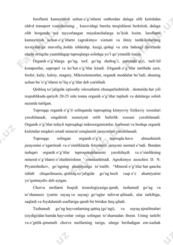 ab chiqarilmasin, qishloq xo’jaligida go’ng hech vaqt o’z ahamiyatini yo’qotmaydi» deb aytgan. chorva mollarni boqish texnologiyasiga qarab, tushamali go’ng va to’shamasiz (yarim suyuq va suyuq) go’nglar tafovut qilinadi, ular tarkibiga, saqlash va foydalanish usullariga qarab bir biridan farq qiladi. tushamali go’ng hayvonlarning qattiq (go’ngi), va suyuq ajratilmalari (siydigi)dan hamda hayvonlar ostiga solingan to’shamadan iborat. uning tarkibi va o’gitlik qimmatli chorva mollarning turiga, ularga beriladigan em-xashak tarkibiga, tushamaning sifati va miqdoriga hamda go’ngni saqlash usuliga bog’liq bo’ladi. hayvonlarning qattiq va suyuq holdagi ajratmalari tarkibi, o’g’itlik sifati jihatidan teng emas. fosforning asosiy qismi hayvonlarning qattiq ajratmalari tarkibida bo’ladi, kaliyning esa asosiy qismi va azotning yarmi yoki uchdan ikki qismi suyuq holdaga ajratmalar bo’ladi. hayvonlarning quruq go’ngida azot va fosfor organik birikmalar tarkibida bo’ladi, ular minerallashgandan keyingina o’simlik tomonidan o’zlashtiradigan shaklga aylanadi. suyuq ajratmalar tarkibidagi mineral elementlar yaxshi eruvchan hamda o’simlik tomonidan oson o’zlashtirila oladigan holda bo’ladi. hayvonlarga beriladigan konsentrat oziqlar miqdori oshgan …
