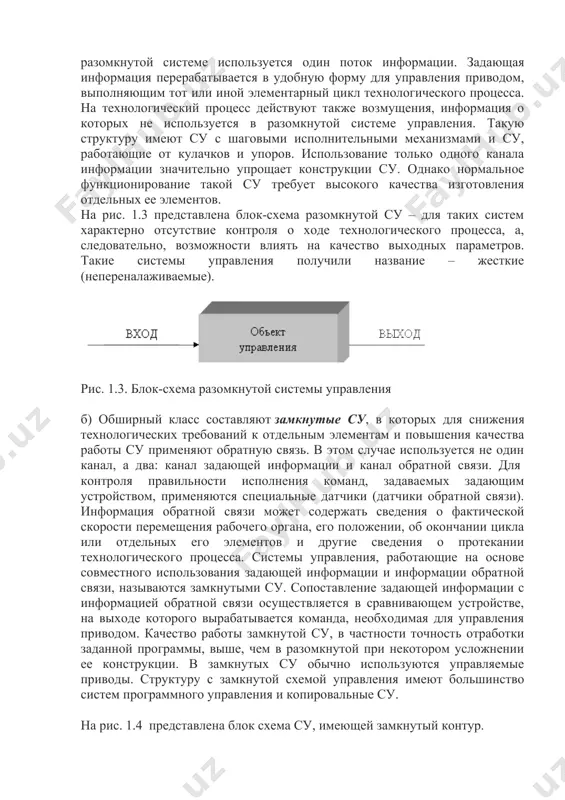 изнакам удобнее всего классифицировать су по информационным признакам, включающим источники и носители информации, вид и методы переработки ее. количество информации, их структура в определенной степени определяют качество работы су. чем больше используется каналов информации, тем качество работы су выше, шире ее функциональные возможности. в зависимости от количества каналов информации системы управления подразделяются на следующие виды. а) разомкнутые су, в которых используется только один канал информации, несущий в себе задающую (исходную) информацию. в таких системах управления отсутствуют контроль о выполнении заданной программы и обратная связь. чаще всего по разомкнутому циклу работают су с нерегулируемыми приводами, (исключение составляют шаговые су). в разомкнутой системе используется один поток информации. задающая информация перерабатывается в удобную форму для управления приводом, выполняющим тот или иной элементарный цикл технологического процесса. на технологический процесс действуют также возмущения, информация о которых не используется в разомкнутой системе управления. такую структуру имеют су с шаговыми исполнительными механизмами и су, работающие от кулачков …