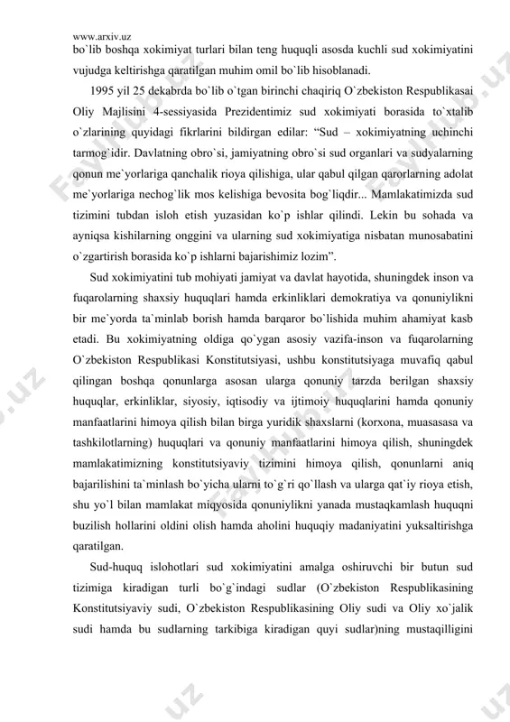 atimizda demokratik huquqiy davlat qurish va fuqarolik jamiyatini barpo etishga qaratilgan harakatlarni ajralmas qismi bo`lib boshqa xokimiyat turlari bilan teng huquqli asosda kuchli sud xokimiyatini vujudga keltirishga qaratilgan muhim omil bo`lib hisoblanadi. 1995 yil 25 dekabrda bo`lib o`tgan birinchi chaqiriq o`zbekiston respublikasai oliy majlisini 4-sessiyasida prezidentimiz sud xokimiyati borasida to`xtalib o`zlarining quyidagi fikrlarini bildirgan edilar: “sud – xokimiyatning uchinchi tarmog`idir. davlat​ning obro`si, jamiyatning obro`si sud organlari va sudyalarning qonun me`yorlariga qanchalik rioya qilishiga, ular qabul qilgan qarorlarning adolat me`yorlariga nechog`lik mos kelishiga bevosita bog`liqdir... mamlakatimizda sud tizimini tubdan isloh etish yuza​sidan ko`p ishlar qilindi. lekin bu sohada va ayniqsa kishilarning onggini va ularning sud xokimiyatiga nisbatan munosabatini o`zgartirish borasida ko`p ishlarni bajarishimiz lozim” . sud xokimiyatini tub mohiyati jamiyat va davlat hayotida, shu​ningdek inson va fuqarolarning shaxsiy huquqlari hamda erkinlik​lari demokratiya va qonuniylikni bir me`yorda ta`minlab borish hamda barqaror bo`lishida muhim ahamiyat kasb etadi. bu xokimiyat​ning oldiga qo`ygan asosiy vazifa-inson …