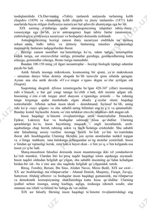 zga sayyoraliklar tomonidan yaratilganligini tasdiqlovchi hech qanday dalillar mavjud emas. bu mavzuga oid barcha hukmlar hozirga qadar mushohada-gipoteza bo`lib qolmoqda. insonning hayvonlarga o`xshab ketishini odamlar juda qadimgi zamonlardayoq payqaganlar. antik fanning paydo bo`lishi bilan inson va hayvonlarni qiyosiy tahlil qilish yo`lidagi dastlabki urinishlar ham yuzaga keldi. bunday harakatlarning dastlabkilaridan birini qadimgi gretsiyada arastu amalga oshirdi, qadimgi rimda yashagan vrach va anatom klavdiy galen esa birinchilardan bo`lib odam bilan maymun o`rtasidagi o`xshashliklarni tavsiflab berdi. odamning kelib chiqishi haqidagi tabiiy-ilmiy qarashlarning uzil-kesil tasdiqlanishida ch.darvinning «tabiiy tanlanish natijasida turlarning kelib chiqishi» (1859) va «insonning kelib chiqishi va jinsiy tanlanish» (1871) kabi asarlarida bayon etilgan evolyusiya nazariyasi hal qiluvchi ahamiyatga ega bo`ldi. xix asrning o`rtalariga qadar atnropogenezning talqinlari tabiiy-ilmiy xususiyatga ega bo`ldi, ya`ni antropogenez faqat tabiiy fanlar (anatomiya, embriologiya, evolyusiya nazariyasi va boshqalar) doirasida izohlandi. antropogenezning hozirgi zamon ilmiy nazariyasi endilikda tor tarmoq sohasi emas, balki tabiiy va ijtimoiy fanlarning tutashuv chegarasidagi majmuaviy fanlararo …